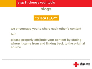 step 8: choose your tools

                    blogs

                *STRATEGY*

we encourage you to share each other’s content
but…
please properly attribute your content by stating
where it came from and linking back to the original
source
 