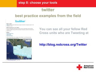 step 8: choose your tools

               twitter
best practice examples from the field


              You can see all your fellow Red
              Cross units who are Tweeting at


              http://blog.redcross.org/Twitter
 