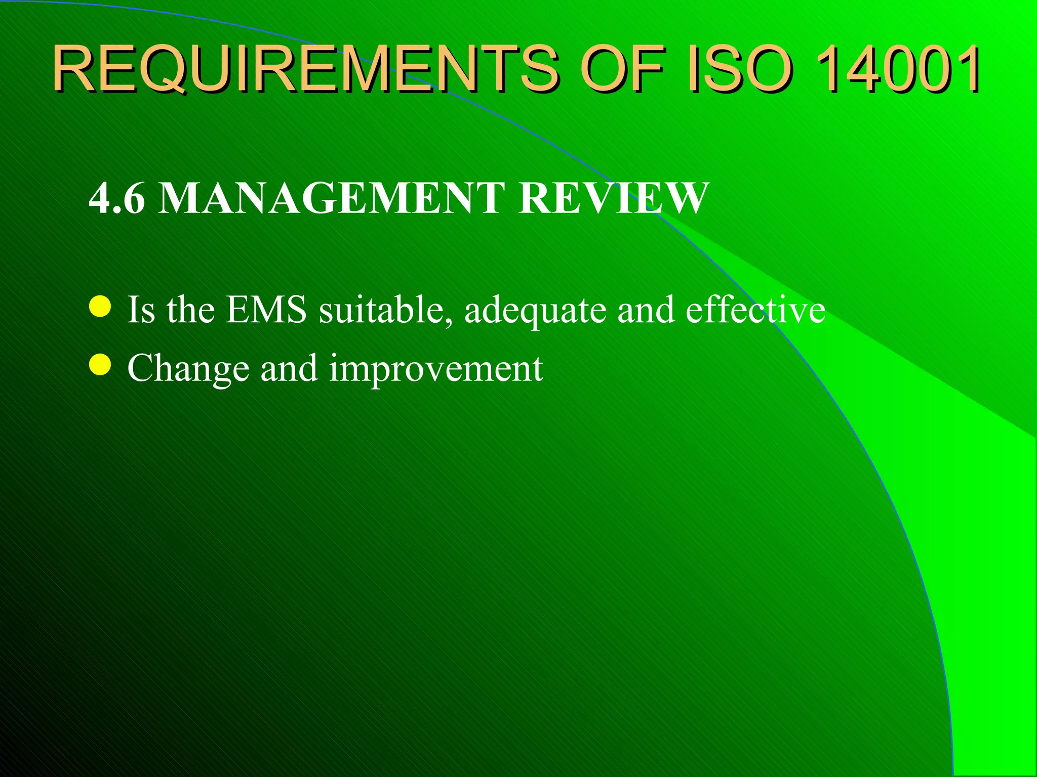 REQUIREMENTS OF ISO 14001
 4.6 MANAGEMENT REVIEW

 q   Is the EMS suitable, adequate and effective
 q   Change and improvement
 