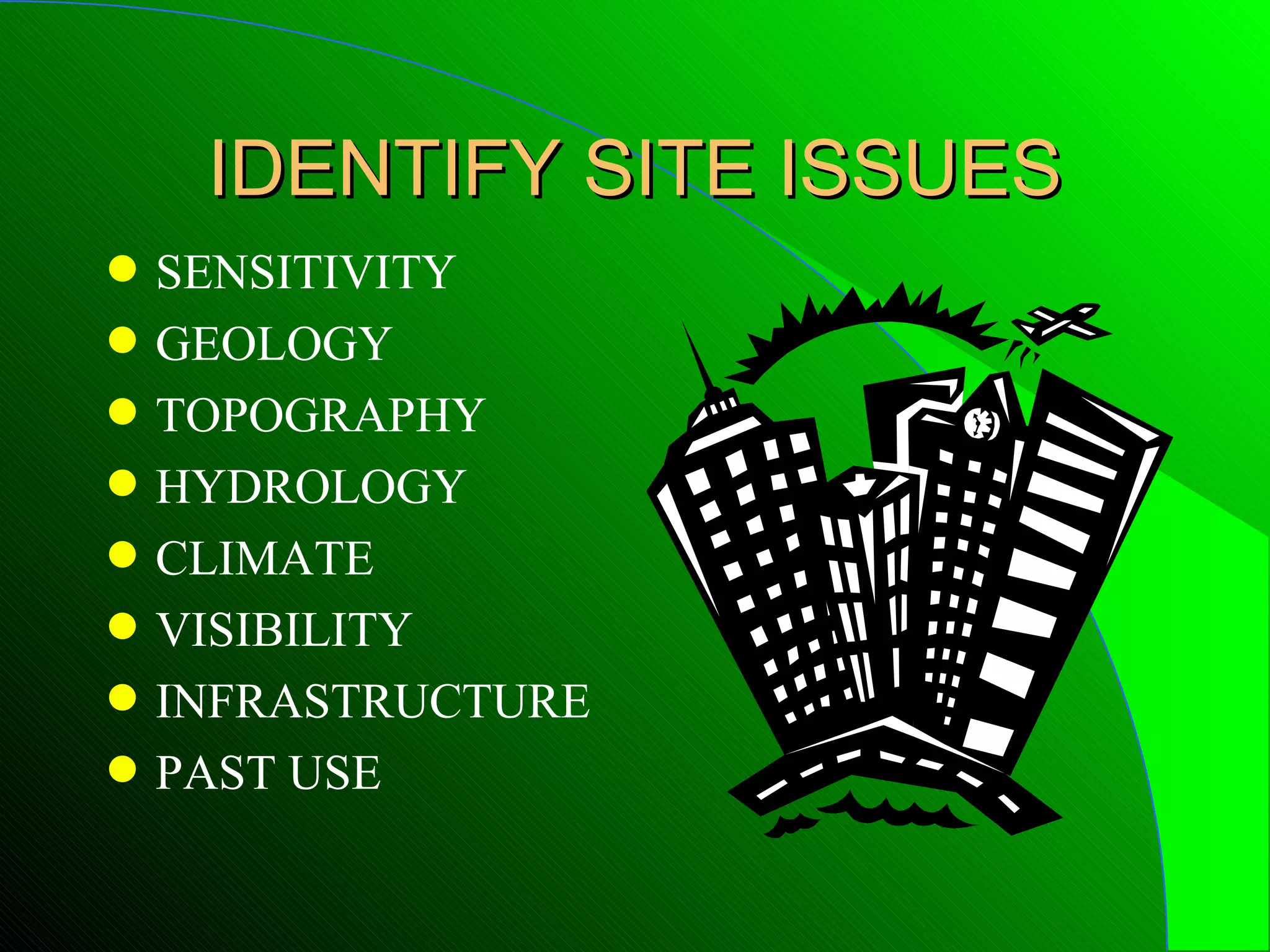 IDENTIFY SITE ISSUES
q   SENSITIVITY
q   GEOLOGY
q   TOPOGRAPHY
q   HYDROLOGY
q   CLIMATE
q   VISIBILITY
q   INFRASTRUCTURE
q   PAST USE
 