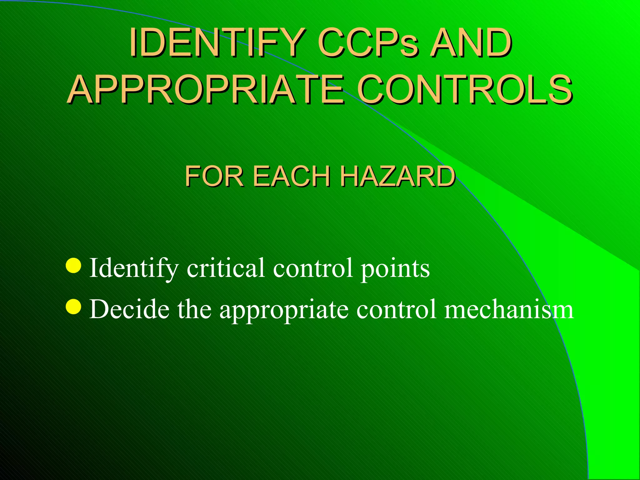 IDENTIFY CCPs AND
APPROPRIATE CONTROLS

         FOR EACH HAZARD


q Identify critical control points
q Decide the appropriate control mechanism
 