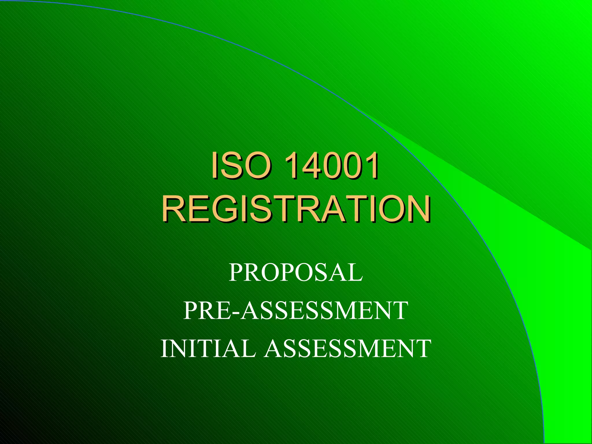 ISO 14001
REGISTRATION
     PROPOSAL
  PRE-ASSESSMENT
INITIAL ASSESSMENT
 