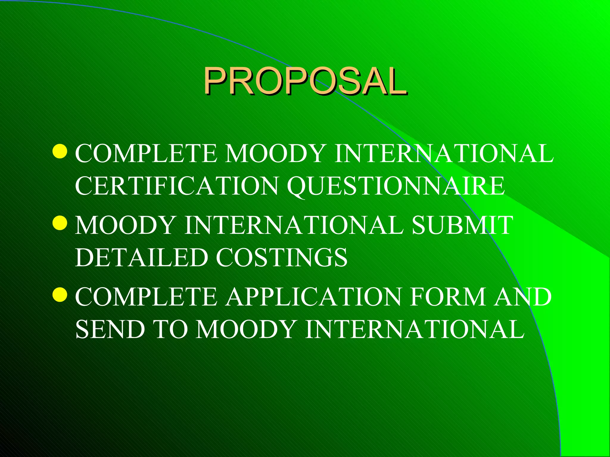 PROPOSAL
q COMPLETE MOODY INTERNATIONAL
  CERTIFICATION QUESTIONNAIRE
q MOODY INTERNATIONAL SUBMIT
  DETAILED COSTINGS
q COMPLETE APPLICATION FORM AND
  SEND TO MOODY INTERNATIONAL
 