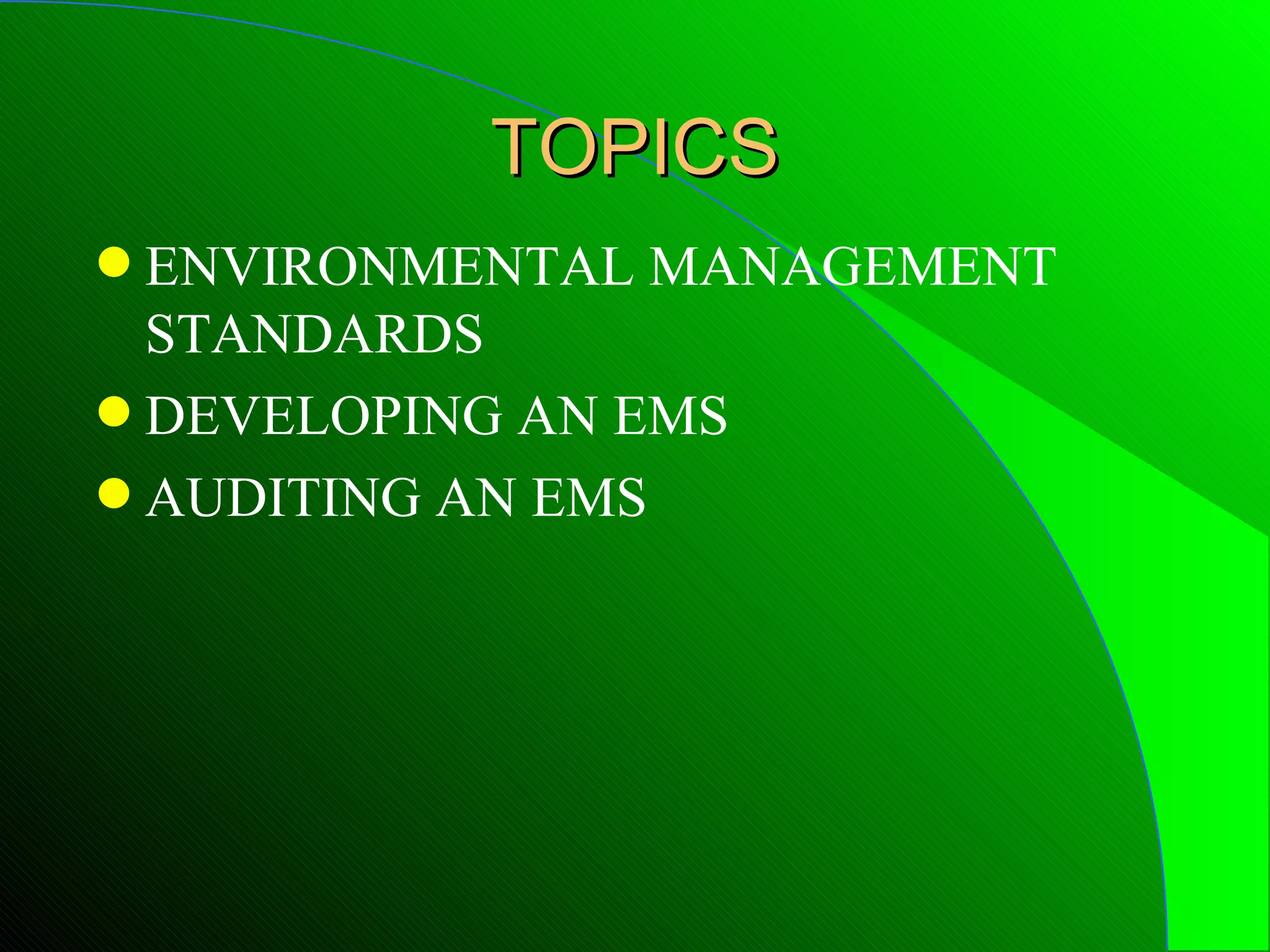 TOPICS
q ENVIRONMENTAL MANAGEMENT
  STANDARDS
q DEVELOPING AN EMS
q AUDITING AN EMS
 