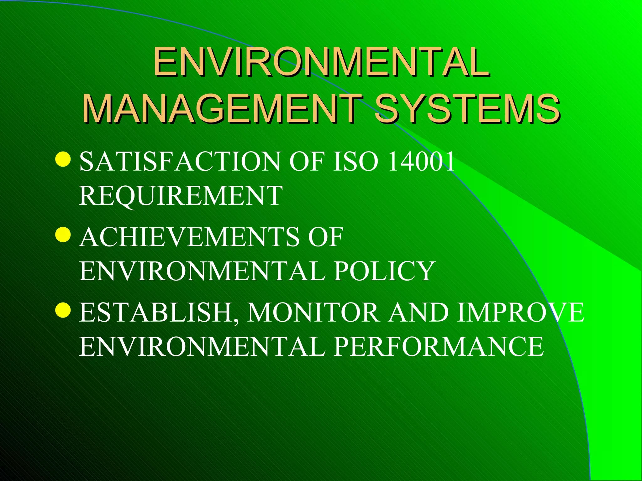 ENVIRONMENTAL
    MANAGEMENT SYSTEMS
q SATISFACTION OF ISO 14001
  REQUIREMENT
q ACHIEVEMENTS OF
  ENVIRONMENTAL POLICY
q ESTABLISH, MONITOR AND IMPROVE
  ENVIRONMENTAL PERFORMANCE
 