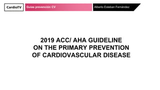 Guías prevención CV Alberto Esteban Fernández
2019 ACC/ AHA GUIDELINE
ON THE PRIMARY PREVENTION
OF CARDIOVASCULAR DISEASE
 