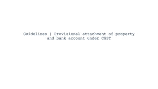 Guidelines | Provisional attachment of property
and bank account under CGST
 