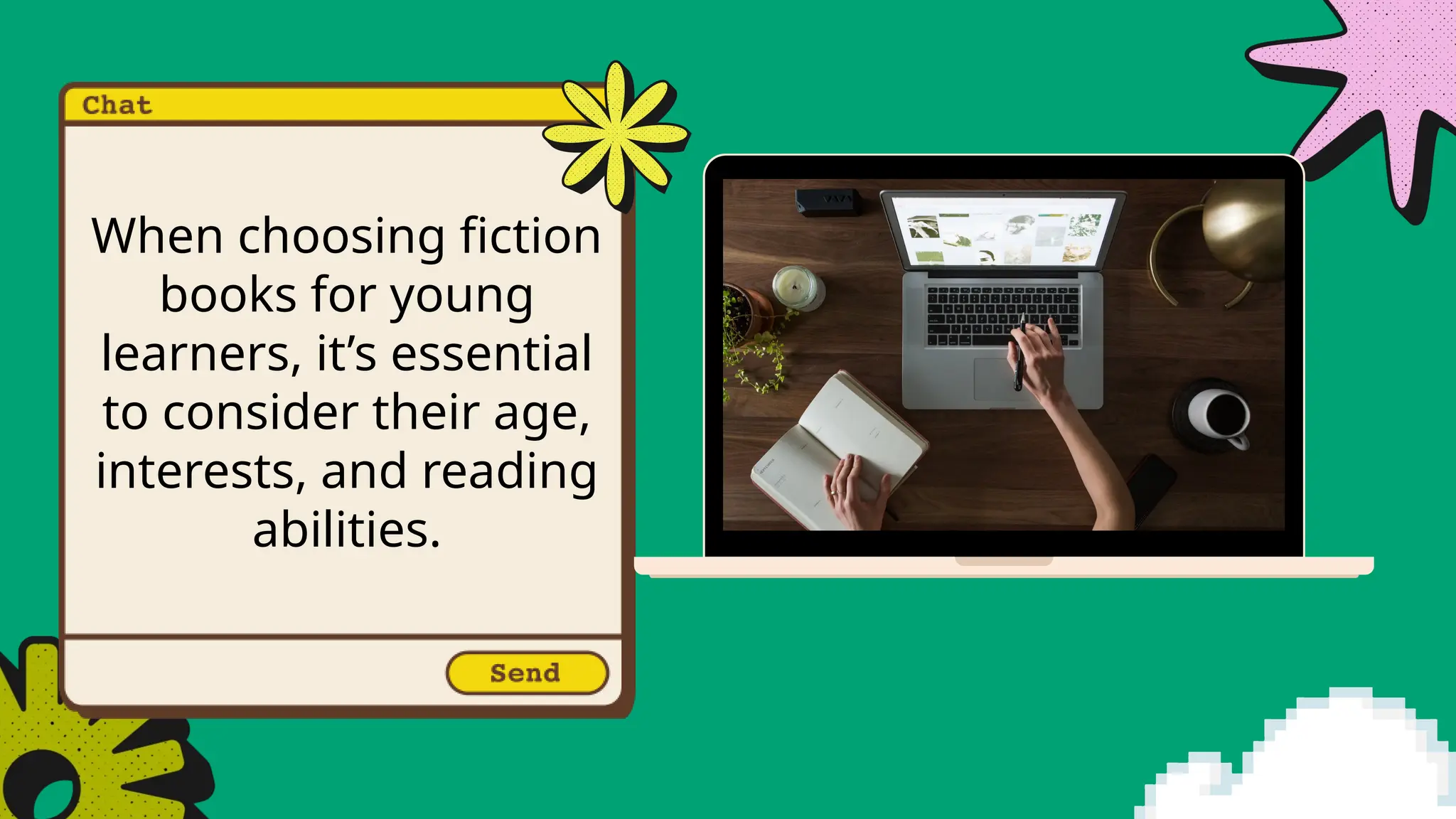 When choosing fiction
books for young
learners, it’s essential
to consider their age,
interests, and reading
abilities.
 