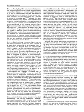 ACC/AHA/ESC Guidelines                                                                                                       679


8.1.3.1.2. Nondihydropyridine calcium channel antagonists.        conventional treatment, but efﬁcacy has not been sufﬁ-
The nondihydropyridine calcium channel antagonist agents          ciently evaluated in this indication.379 Amiodarone is con-
verapamil and diltiazem are commonly used for treatment           sidered a suitable alternative agent for heart rate control
of AF and are the only agents that have been associated           when conventional measures are ineffective.379 When con-
with an improvement in quality of life and exercise toler-        ventional measures are ineffective, amiodarone may be con-
ance. Intravenous bolus injection of either drug is effective     sidered as an alternative agent for heart rate control in
to control the ventricular rate,367,373 although their short      patients with AF,379 but this represents an off-label use in
duration of action usually requires continuous intravenous        the United States and in some other countries and the
infusion to maintain rate control. These agents should be         potential beneﬁt must be carefully weighed against the con-
used cautiously or avoided in patients with HF due to systolic    siderable potential toxicity of this drug. Patients given amio-
dysfunction because of their negative inotropic effects.          darone who did not convert from AF to sinus rhythm
Eight randomized studies comparing calcium channel block-         experienced substantially lower ventricular rates than
ers to placebo370 found signiﬁcant decrease in heart rate         those treated with placebo,370 but important adverse
with diltiazem. Verapamil decreased heart rate both at            effects make this agent a second-line therapy for rate
rest (by 8 to 23 beats per minute) and during exercise (by        control. In one study, oral amiodarone decreased the ventri-
20 to 34 beats per minute). Direct comparisons of verapamil       cular rate without affecting exercise capacity, quality of
and diltiazem have demonstrated similar effectiveness,374         life, or AF symptoms.380 High-dose oral amiodarone
with preserved or improved exercise tolerance in most             loading can worsen hemodynamics in patients with recent
patients.374 These agents may be preferred for long-term          decompensation of HF or hypotension.381 Amiodarone may
use over beta blockers in patients with bronchospasm or           cause potentially fatal toxicity, including pulmonary ﬁbrosis,
chronic obstructive pulmonary disease.                            hepatic injury, and proarrhythmia.
                                                                     Dofetilide and ibutilide are effective for conversion of
8.1.3.1.3. Digoxin. Although intravenous digoxin may slow
                                                                  atrial ﬂutter and AF but are not effective for control of
the ventricular response to AF at rest, there is a delay of
                                                                  the ventricular rate. Propafenone exerts mild beta-blocking
at least 60 min before onset of a therapeutic effect in
                                                                  effects that may slow conduction across the AV node, but
most patients, and the peak effect does not develop for
                                                                  this is seldom sufﬁcient to control the rate in patients with
up to 6 h. Digoxin is no more effective than placebo in con-
                                                                  AF, and AV conduction may accelerate when the atrial
verting AF to sinus rhythm and may perpetuate AF.375,376 Its
                                                                  rhythm becomes slower and more regular, so other agents
efﬁcacy is reduced in states of high sympathetic tone, a
                                                                  in addition to propafenone are generally required to main-
possible precipitant of paroxysmal AF. In a review of 139 epi-
                                                                  tain control of the heart rate when AF recurs.
sodes of paroxysmal AF detected by Holter monitoring,
there was no difference in the ventricular rates of patients      8.1.3.1.5. Combination therapy. Combinations of drugs may
taking digoxin and those not taking this agent.376 Other          be required to achieve adequate rate control in some
investigators, however, have reported that digoxin reduces        patients with AF, but care should be taken to avoid bradycar-
the frequency and severity of AF recurrences,30 and the           dia.370 The addition of other drugs to digoxin is commonly
combination of digoxin and atenolol is effective for rate         required to control the rate during exercise. The combi-
control.377 Given the availability of more effective agents,      nation of digoxin and atenolol produces a synergistic
digoxin is no longer considered ﬁrst-line therapy for rapid       effect on the AV node,377 and the combination of digoxin
management of AF, except in patients with HF or LV dysfunc-       and pindolol provided better control during exercise than
tion, or perhaps in patients who are so sedentary as to           digoxin alone or in combination with verapamil.382 In
obviate the need for rate control during activity.                general, the combination of digoxin and a beta blocker
   Digoxin exerts only a transient rate-slowing effect in         appears more effective than the combination of digoxin
patients with recent-onset AF,378 perhaps as a result of a        with a calcium channel antagonist.377
vagotonic effect on the AV node. In contrast to its limited
negative chronotropic effect in patients with paroxysmal          8.1.3.1.6. Special considerations in patients with the Wolff-
AF, digoxin is moderately effective in those with persistent      Parkinson-White (WPW) syndrome. Intravenous beta block-
AF, particularly when HF is present.362,370 According to a sys-   ers, digitalis, adenosine, lidocaine, and nondihydropyridine
tematic review, digoxin administered alone slows the heart        calcium channel antagonists, all of which slow conduction
rate more than placebo by an average of 4 to 21 beats per         across the AV node, are contraindicated in patients with
minute at rest, but it does not slow heart rate during exer-      the WPW syndrome and tachycardia associated with ventri-
cise in patients with AF.367,370 The most frequent adverse        cular preexcitation, because they can facilitate antegrade
effects of digoxin are ventricular arrhythmias, atrioventricu-    conduction along the accessory pathway during AF,3 result-
lar block, and sinus pauses, all of which are dose dependent.     ing in acceleration of the ventricular rate, hypotension, or
Because of drug interactions, the serum digoxin concen-           ventricular ﬁbrillation.181 When the arrhythmia is associated
tration may rise and toxic effects may be potentiated             with hemodynamic compromise, however, early direct-
when verapamil or antiarrhythmic agents such as propafe-          current cardioversion is indicated. In hemodynamically
none or amiodarone are administered concurrently.                 stable patients with preexcitation, type I antiarrhythmic
                                                                  agents or amiodarone may be administered intravenously.
8.1.3.1.4. Antiarrhythmic agents. Amiodarone has both             Beta blockers and calcium channel blockers are reasonable
sympatholytic and calcium antagonistic properties,                for oral chronic use.383
depresses AV conduction, and is effective for controlling
the ventricular rate in patients with AF. Intravenous amio-       8.1.3.2. Pharmacological therapy to control heart rate in
darone is generally well tolerated in critically ill patients     patients with both atrial ﬁbrillation and atrial ﬂutter. A
who develop rapid atrial tachyarrhythmias refractory to           patient treated with AV nodal blocking drugs whose
 