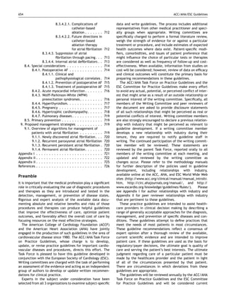 654                                                                                                           ACC/AHA/ESC Guidelines


                           8.3.4.2.1. Complications of                  data and write guidelines. The process includes additional
                                        catheter-based                  representatives from other medical practitioner and speci-
                                        ablation . . . . . . .    712   alty groups when appropriate. Writing committees are
                           8.3.4.2.2. Future directions in              speciﬁcally charged to perform a formal literature review,
                                        catheter-based                  weigh the strength of evidence for or against a particular
                                        ablation therapy                treatment or procedure, and include estimates of expected
                                        for atrial ﬁbrillation    712   health outcomes where data exist. Patient-speciﬁc modi-
                 8.3.4.3. Suppression of atrial                         ﬁers, comorbidities, and issues of patient preference that
                           ﬁbrillation through pacing. . .        713   might inﬂuence the choice of particular tests or therapies
                 8.3.4.4. Internal atrial deﬁbrillators . .       713   are considered as well as frequency of follow-up and cost-
    8.4. Special considerations . . . . . . . . . . . . . .       714   effectiveness. When available, information from studies on
         8.4.1. Postoperative AF . . . . . . . . . . . . .        714   cost will be considered; however, review of data on efﬁcacy
                 8.4.1.1. Clinical and                                  and clinical outcomes will constitute the primary basis for
                           pathophysiological correlates .        714   preparing recommendations in these guidelines.
                 8.4.1.2. Prevention of postoperative AF          715      The ACC/AHA Task Force on Practice Guidelines and the
                 8.4.1.3. Treatment of postoperative AF           715   ESC Committee for Practice Guidelines make every effort
         8.4.2. Acute myocardial infarction . . . . . . .         716   to avoid any actual, potential, or perceived conﬂict of inter-
         8.4.3. Wolff-Parkinson-White (WPW)                             est that might arise as a result of an outside relationship or
                 preexcitation syndromes . . . . . . . . .        716   personal interest of the writing committee. Speciﬁcally, all
         8.4.4. Hyperthyroidism. . . . . . . . . . . . . .        717   members of the Writing Committee and peer reviewers of
         8.4.5. Pregnancy . . . . . . . . . . . . . . . . .       717   the document are asked to provide disclosure statements
         8.4.6. Hypertrophic cardiomyopathy. . . . . .            718   of all such relationships that might be perceived as real or
         8.4.7. Pulmonary diseases . . . . . . . . . . . .        719   potential conﬂicts of interest. Writing committee members
    8.5. Primary prevention . . . . . . . . . . . . . . . .       719   are also strongly encouraged to declare a previous relation-
 9. Proposed management strategies . . . . . . . . . .            719   ship with industry that might be perceived as relevant to
    9.1. Overview of algorithms for management of                       guideline development. If a writing committee member
         patients with atrial ﬁbrillation . . . . . . . . .       719   develops a new relationship with industry during their
         9.1.1. Newly discovered atrial ﬁbrillation. . .          720   tenure, they are required to notify guideline staff in
         9.1.2. Recurrent paroxysmal atrial ﬁbrillation           720   writing. The continued participation of the writing commit-
         9.1.3. Recurrent persistent atrial ﬁbrillation .         720   tee member will be reviewed. These statements are
         9.1.4. Permanent atrial ﬁbrillation. . . . . . .         720   reviewed by the parent Task Force, reported orally to all
Appendix I . . . . . . . . . . . . . . . . . . . . . . . . . .    721   members of the writing committee at each meeting, and
Appendix II . . . . . . . . . . . . . . . . . . . . . . . . . .   722   updated and reviewed by the writing committee as
Appendix II . . . . . . . . . . . . . . . . . . . . . . . . . .   725   changes occur. Please refer to the methodology manuals
References . . . . . . . . . . . . . . . . . . . . . . . . . .    726   for further description of the policies used in guideline
                                                                        development, including relationships with industry,
                                                                        available online at the ACC, AHA, and ESC World Wide Web
Preamble
                                                                        sites (http://www.acc.org/clinical/manual/manual_introltr.
It is important that the medical profession play a signiﬁcant           htm, http:/   /circ.ahajournals.org/manual/, and http:/      /
role in critically evaluating the use of diagnostic procedures          www.escardio.org/knowledge/guidelines/Rules/).         Please
and therapies as they are introduced and tested in the                  see Appendix I for author relationships with industry and
detection, management, or prevention of disease states.                 Appendix II for peer reviewer relationships with industry
Rigorous and expert analysis of the available data docu-                that are pertinent to these guidelines.
menting absolute and relative beneﬁts and risks of those                   These practice guidelines are intended to assist health-
procedures and therapies can produce helpful guidelines                 care providers in clinical decision making by describing a
that improve the effectiveness of care, optimize patient                range of generally acceptable approaches for the diagnosis,
outcomes, and favorably affect the overall cost of care by              management, and prevention of speciﬁc diseases and con-
focusing resources on the most effective strategies.                    ditions. These guidelines attempt to deﬁne practices that
   The American College of Cardiology Foundation (ACCF)                 meet the needs of most patients in most circumstances.
and the American Heart Association (AHA) have jointly                   These guideline recommendations reﬂect a consensus of
engaged in the production of such guidelines in the area of             expert opinion after a thorough review of the available,
cardiovascular disease since 1980. The ACC/AHA Task Force               current scientiﬁc evidence and are intended to improve
on Practice Guidelines, whose charge is to develop,                     patient care. If these guidelines are used as the basis for
update, or revise practice guidelines for important cardio-             regulatory/payer decisions, the ultimate goal is quality of
vascular diseases and procedures, directs this effort. The              care and serving the patient’s best interests. The ultimate
Task Force is pleased to have this guideline developed in               judgment regarding care of a particular patient must be
conjunction with the European Society of Cardiology (ESC).              made by the healthcare provider and the patient in light
Writing committees are charged with the task of performing              of all of the circumstances presented by that patient.
an assessment of the evidence and acting as an independent              There are circumstances in which deviations from these
group of authors to develop or update written recommen-                 guidelines are appropriate.
dations for clinical practice.                                             The guidelines will be reviewed annually by the ACC/AHA
   Experts in the subject under consideration have been                 Task Force on Practice Guidelines and the ESC Committee
selected from all 3 organizations to examine subject-speciﬁc            for Practice Guidelines and will be considered current
 