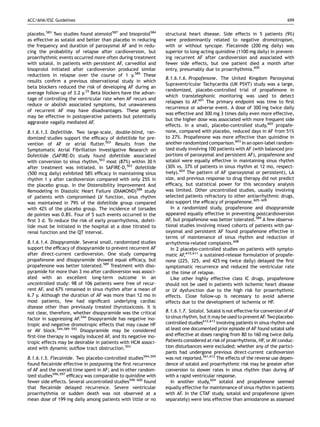 ACC/AHA/ESC Guidelines                                                                                                        699


placebo.583 Two studies found atenolol587 and bisoprolol584      structural heart disease. Side effects in 5 patients (9%)
as effective as sotalol and better than placebo in reducing      were predominantly related to negative dromotropism,
the frequency and duration of paroxysmal AF and in redu-         with or without syncope. Flecainide (200 mg daily) was
cing the probability of relapse after cardioversion, but         superior to long-acting quinidine (1100 mg daily) in prevent-
proarrhythmic events occurred more often during treatment        ing recurrent AF after cardioversion and associated with
with sotalol. In patients with persistent AF, carvedilol and     fewer side effects, but one patient died a month after
bisoprolol initiated after cardioversion produced similar        entry, presumably due to proarrhythmia.600
reductions in relapse over the course of 1 y.585 These
                                                                 8.1.6.1.6. Propafenone. The United Kingdom Paroxysmal
results conﬁrm a previous observational study in which
                                                                 Supraventricular Tachycardia (UK PSVT) study was a large,
beta blockers reduced the risk of developing AF during an
                                                                 randomized, placebo-controlled trial of propafenone in
average follow-up of 3.2 y.25 Beta blockers have the advan-
                                                                 which transtelephonic monitoring was used to detect
tage of controlling the ventricular rate when AF recurs and
                                                                 relapses to AF.601 The primary endpoint was time to ﬁrst
reduce or abolish associated symptoms, but unawareness
                                                                 recurrence or adverse event. A dose of 300 mg twice daily
of recurrent AF may have disadvantages. These agents
                                                                 was effective and 300 mg 3 times daily even more effective,
may be effective in postoperative patients but potentially
                                                                 but the higher dose was associated with more frequent side
aggravate vagally mediated AF.
                                                                 effects. In a small, placebo-controlled study,602 propafe-
8.1.6.1.3. Dofetilide. Two large-scale, double-blind, ran-       none, compared with placebo, reduced days in AF from 51%
domized studies support the efﬁcacy of dofetilide for pre-       to 27%. Propafenone was more effective than quinidine in
vention of AF or atrial ﬂutter.503 Results from the              another randomized comparison.603 In an open-label random-
Symptomatic Atrial Fibrillation Investigative Research on        ized study involving 100 patients with AF (with balanced pro-
Dofetilide (SAFIRE-D) study found dofetilide associated          portions of paroxysmal and persistent AF), propafenone and
with conversion to sinus rhythm,503 most (87%) within 30 h       sotalol were equally effective in maintaining sinus rhythm
after treatment was initiated. In SAFIRE-D,503 dofetilide        (30% vs. 37% of patients in sinus rhythm at 12 mo, respect-
(500 mcg daily) exhibited 58% efﬁcacy in maintaining sinus       ively).604 The pattern of AF (paroxysmal or persistent), LA
rhythm 1 y after cardioversion compared with only 25% in         size, and previous response to drug therapy did not predict
the placebo group. In the Distensibility Improvement And         efﬁcacy, but statistical power for this secondary analysis
Remodeling in Diastolic Heart Failure (DIAMOND)588 study         was limited. Other uncontrolled studies, usually involving
of patients with compromised LV function, sinus rhythm           selected patients refractory to other antiarrhythmic drugs,
was maintained in 79% of the dofetilide group compared           also support the efﬁcacy of propafenone.605–609
with 42% of the placebo group. The incidence of torsades            In a randomized study, propafenone and disopyramide
de pointes was 0.8%. Four of 5 such events occurred in the       appeared equally effective in preventing postcardioversion
ﬁrst 3 d. To reduce the risk of early proarrhythmia, dofeti-     AF, but propafenone was better tolerated.589 A few observa-
lide must be initiated in the hospital at a dose titrated to     tional studies involving mixed cohorts of patients with par-
renal function and the QT interval.                              oxysmal and persistent AF found propafenone effective in
                                                                 terms of maintenance of sinus rhythm and reduction of
8.1.6.1.4. Disopyramide. Several small, randomized studies       arrhythmia-related complaints.608
support the efﬁcacy of disopyramide to prevent recurrent AF         In 2 placebo-controlled studies on patients with sympto-
after direct-current cardioversion. One study comparing          matic AF,610,611 a sustained-release formulation of propafe-
propafenone and disopyramide showed equal efﬁcacy, but           none (225, 325, and 425 mg twice daily) delayed the ﬁrst
propafenone was better tolerated.589 Treatment with diso-        symptomatic recurrence and reduced the ventricular rate
pyramide for more than 3 mo after cardioversion was associ-      at the time of relapse.
ated with an excellent long-term outcome in an                      Like other highly effective class IC drugs, propafenone
uncontrolled study: 98 of 106 patients were free of recur-       should not be used in patients with ischemic heart disease
rent AF, and 67% remained in sinus rhythm after a mean of        or LV dysfunction due to the high risk for proarrhythmic
6.7 y. Although the duration of AF was more than 12 mo in        effects. Close follow-up is necessary to avoid adverse
most patients, few had signiﬁcant underlying cardiac             effects due to the development of ischemia or HF.
disease other than previously treated thyrotoxicosis. It is
not clear, therefore, whether disopyramide was the critical      8.1.6.1.7. Sotalol. Sotalol is not effective for conversion of AF
factor in suppressing AF.544 Disopyramide has negative ino-      to sinus rhythm, but it may be used to prevent AF. Two placebo-
tropic and negative dromotropic effects that may cause HF        controlled studies612,613 involving patients in sinus rhythm and
or AV block.544,589–592 Disopyramide may be considered           at least one documented prior episode of AF found sotalol safe
ﬁrst-line therapy in vagally induced AF, and its negative ino-   and effective at doses ranging from 80 to 160 mg twice daily.
tropic effects may be desirable in patients with HCM associ-     Patients considered at risk of proarrhythmia, HF, or AV conduc-
ated with dynamic outﬂow tract obstruction.593                   tion disturbances were excluded; whether any of the partici-
                                                                 pants had undergone previous direct-current cardioversion
8.1.6.1.5. Flecainide. Two placebo-controlled studies594,595     was not reported.561,612 The effects of the reverse use depen-
found ﬂecainide effective in postponing the ﬁrst recurrence      dence of sotalol and proarrhythmic risk may be greater after
of AF and the overall time spent in AF; and in other random-     conversion to slower rates in sinus rhythm than during AF
ized studies596,597 efﬁcacy was comparable to quinidine with     with a rapid ventricular response.
fewer side effects. Several uncontrolled studies598–600 found       In another study,604 sotalol and propafenone seemed
that ﬂecainide delayed recurrence. Severe ventricular            equally effective for maintenance of sinus rhythm in patients
proarrhythmia or sudden death was not observed at a              with AF. In the CTAF study, sotalol and propafenone (given
mean dose of 199 mg daily among patients with little or no       separately) were less effective than amiodarone as assessed
 