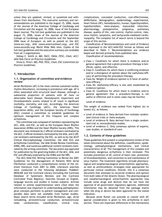 ACC/AHA/ESC Guidelines                                                                                                      655


unless they are updated, revised, or sunsetted and with-        complications, concealed conduction, cost-effectiveness,
drawn from distribution. The executive summary and rec-         deﬁbrillator, demographics, epidemiology, experimental,
ommendations are published in the August 15, 2006, issues       heart failure (HF), hemodynamics, human, hyperthyroidism,
of the Journal of the American College of Cardiology and        hypothyroidism, meta-analysis, myocardial infarction,
Circulation and the August 16, 2006, issue of the European      pharmacology, postoperative, pregnancy, pulmonary
Heart Journal. The full-text guidelines are published in the    disease, quality of life, rate control, rhythm control, risks,
August 15, 2006, issues of the Journal of the American          sinus rhythm, symptoms, and tachycardia-mediated cardio-
College of Cardiology and Circulation and the September         myopathy. The complete list of search terms is beyond the
2006 issue of Europace, as well as posted on the ACC            scope of this section.
(www.acc.org), AHA (www.americanheart.org), and ESC                Classiﬁcation of Recommendations and Level of Evidence
(www.escardio.org) World Wide Web sites. Copies of the          are expressed in the ACC/AHA/ESC format as follows and
full-text guidelines and the executive summary are available    described in Table 1. Recommendations are evidence
from all 3 organizations.                                       based and derived primarily from published data.
  Sidney C. Smith Jr, MD, FACC, FAHA, FESC, Chair, ACC/            Classiﬁcation of recommendations
AHA Task Force on Practice Guidelines.
  Silvia G. Priori, MD, PhD, FESC, Chair, ESC Committee for
                                                                .   Class I: Conditions for which there is evidence and/or
Practice Guidelines.                                                general agreement that a given procedure/therapy is ben-
                                                                    eﬁcial, useful, and effective.
                                                                .   Class II: Conditions for which there is conﬂicting evidence
1. Introduction                                                     and/or a divergence of opinion about the usefulness/efﬁ-
                                                                    cacy of performing the procedure/therapy.
1.1. Organization of committee and evidence                     .   Class IIa: Weight of evidence/opinion is in favor of useful-
review                                                              ness/efﬁcacy.
Atrial ﬁbrillation (AF) is the most common sustained cardiac
                                                                .   Class IIb: Usefulness/efﬁcacy is less well established by
rhythm disturbance, increasing in prevalence with age. AF is        evidence/opinion.
often associated with structural heart disease, although a
                                                                .   Class III: Conditions for which there is evidence and/or
substantial proportion of patients with AF have no                  general agreement that a procedure/therapy is not
detectable heart disease. Hemodynamic impairment and                useful or effective and in some cases may be harmful.
thromboembolic events related to AF result in signiﬁcant            Level of evidence
morbidity, mortality, and cost. Accordingly, the American
College of Cardiology (ACC), the American Heart                 The weight of evidence was ranked from highest (A) to
Association (AHA), and the European Society of Cardiology       lowest (C), as follows:
(ESC) created a committee to establish guidelines for           .   Level of evidence A: Data derived from multiple random-
optimum management of this frequent and complex
                                                                    ized clinical trials or meta-analyses.
arrhythmia.                                                     .   Level of evidence B: Data derived from a single random-
  The committee was composed of members representing the
                                                                    ized trial or nonrandomized studies.
ACC, AHA, and ESC, as well as the European Heart Rhythm         .   Level of evidence C: Only consensus opinion of experts,
Association (EHRA) and the Heart Rhythm Society (HRS). This
                                                                    case studies, or standard-of-care.
document was reviewed by 2 ofﬁcial reviewers nominated by
the ACC, 2 ofﬁcial reviewers nominated by the AHA, and 2 ofﬁ-
                                                                1.2. Contents of these guidelines
cial reviewers nominated by the ESC, as well as by the ACCF
Clinical Electrophysiology Committee, the AHA ECG and           These guidelines ﬁrst present a comprehensive review of the
Arrhythmias Committee, the AHA Stroke Review Committee,         latest information about the deﬁnition, classiﬁcation, epide-
EHRA, HRS, and numerous additional content reviewers nomi-      miology, pathophysiological mechanisms, and clinical
nated by the writing committee. The document was approved       characteristics of AF. The management of this complex and
for publication by the governing bodies of the ACC, AHA, and    potentially dangerous arrhythmia is then reviewed. This
ESC and ofﬁcially endorsed by the EHRA and the HRS.             includes prevention of AF, control of heart rate, prevention
  The ACC/AHA/ESC Writing Committee to Revise the 2001          of thromboembolism, and conversion to and maintenance of
Guidelines for the Management of Patients With Atrial           sinus rhythm. The treatment algorithms include pharmaco-
Fibrillation conducted a comprehensive review of the rel-       logical and nonpharmacological antiarrhythmic approaches,
evant literature from 2001 to 2006. Literature searches         as well as antithrombotic strategies most appropriate for
were conducted in the following databases: PubMed/              particular clinical conditions. Overall, this is a consensus
MEDLINE and the Cochrane Library (including the Cochrane        document that attempts to reconcile evidence and opinion
Database of Systematic Reviews and the Cochrane                 from both sides of the Atlantic Ocean. The pharmacological
Controlled Trials Registry). Searches focused on English-       and nonpharmacological antiarrhythmic approaches may
language sources and studies in human subjects. Articles        include some drugs and devices that do not have the
related to animal experimentation were cited when the           approval of all government regulatory agencies. Additional
information was important to understanding pathophysiolo-       information may be obtained from the package inserts
gical concepts pertinent to patient management and com-         when the drug or device has been approved for the stated
parable data were not available from human studies.             indication.
Major search terms included atrial ﬁbrillation, age, atrial        Because atrial ﬂutter can precede or coexist with AF,
remodeling, atrioventricular conduction, atrioventricular       special consideration is given to this arrhythmia in each
node,      cardioversion,     classiﬁcation, clinical  trial,   section. There are important differences in the mechanisms
 