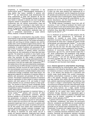 ACC/AHA/ESC Guidelines                                                                                                       709


arrhythmias, or thromboembolic complications in the                persistent AF, but this is not always described in detail. It
rhythm-control group.296 Pharmacological maintenance of            is often not clear when patients ﬁrst experienced AF or
sinus rhythm may reduce morbidity in patients with                 whether AF was persistent, and the frequencies of previous
HF,501,738 but one observational study demonstrated that           AF episodes and cardioversions are not uniformly described.
serial cardioversion in those with persistent AF did not           Most controlled trials of antiarrhythmic drugs included few
avoid complications.739 Pharmacological therapy to maintain        patients at risk of drug-induced HF, proarrhythmia, or con-
sinus rhythm is indicated in patients who have troublesome         duction disturbances, and this should be kept in mind in
symptoms related to paroxysmal AF or recurrent AF after            applying the recommendations below.
cardioversion who can tolerate antiarrhythmic drugs and               The AFFIRM substudy investigators found that with AF
have a good chance of remaining in sinus rhythm over an            recurrence, if one is willing to cardiovert the rhythm and
extended period (e.g., young patients without organic heart        keep the patient on the same antiarrhythmic drug, or cardi-
disease or hypertension, a short duration of AF, and normal        overt the rhythm and treat the patient with a different anti-
LA size).293,740 When antiarrhythmic medication does not           arrhythmic drug, about 80% of all patients will be in sinus
result in symptomatic improvement or causes adverse                rhythm by the end of 1 y.570
effects, however, it should be abandoned.
                                                                   8.3.1.3. Predictors of recurrent AF. Most patients with AF,
8.3.1.2. Endpoints in antiarrhythmic drug studies. Various         except those with postoperative or self-limited AF
antiarrhythmic drugs have been investigated for maintenance        secondary to transient or acute illness, eventually
of sinus rhythm in patients with AF. The number and quality of     experience recurrence. Risk factors for frequent recurrence
studies with each drug are limited; endpoints vary, and few        of paroxysmal AF (more than 1 episode per month) include
studies meet current standards of good clinical practice. The      female gender and underlying heart disease.741 In one study
arrhythmia burden and quality of life have not been assessed       of patients with persistent AF, the 4-y arrhythmia-free
consistently. In studies of patients with paroxysmal AF, the       survival rate was less than 10% after single-shock direct-
time to ﬁrst recurrence, number of recurrences over a speci-       current cardioversion without prophylactic drug therapy.735
ﬁed interval, proportion of patients without recurrence            Predictors of recurrences within that interval included
during follow-up, and combinations of these data have been         hypertension, age over 55 y, and AF duration longer than 3
reported. The proportion of patients in sinus rhythm during        mo. Serial cardioversions and prophylactic drug therapy
follow-up is a less useful endpoint in studies of paroxysmal       resulted in freedom from recurrent AF in approximately
rather than persistent AF. Most studies of persistent AF           30% of patients,735 and with this approach predictors of
involved antiarrhythmic drug therapy administered before or        recurrence included age over 70 y, AF duration beyond 3
after direct-current cardioversion. Because of clustering of       mo, and HF.735 Other risk factors for recurrent AF include
recurrences in the ﬁrst few weeks after cardioversion,697,713      LA enlargement and rheumatic heart disease.
the median time to ﬁrst recurrence detected by transtelepho-
nic monitoring may not differ between 2 treatment strategies.      8.3.2. General approach to antiarrhythmic drug therapy
Furthermore, because recurrent AF tends to persist, neither        Before administering any antiarrhythmic agent, reversible
the interval between recurrences nor the number of episodes        precipitants of AF should be identiﬁed and corrected. Most
in a given period represents a suitable endpoint unless a serial   are related to coronary or valvular heart disease, hyperten-
cardioversion strategy is employed. Given these factors, the       sion, or HF. Patients who develop HF in association with
appropriate endpoints for evaluation of treatment efﬁcacy in       alcohol intake should abstain from alcohol consumption.
patients with paroxysmal and persistent AF have little in          Indeﬁnite antiarrhythmic treatment is seldom prescribed
common. This hampers comparative evaluation of treatments          after a ﬁrst episode, although a period of several weeks
aimed at maintenance of sinus rhythm in cohorts containing         may help stabilize sinus rhythm after cardioversion. Simi-
patients with both patterns of AF, and studies of mixed            larly, patients experiencing breakthrough arrhythmias may
cohorts therefore do not contribute heavily to these guide-        not require a change in antiarrhythmic drug therapy when
lines. The duration of follow-up varied considerably among         recurrences are infrequent and mild. Beta-adrenergic antag-
studies and was generally insufﬁcient to permit meaningful         onist medication may be effective in patients who develop
extrapolation to years of treatment in what is often a lifelong    AF only during exercise, but a single, speciﬁc inciting
cardiac rhythm disorder.                                           cause rarely accounts for all episodes of AF, and the majority
Recurrence of AF is not equivalent to treatment failure. In        of patients do not sustain sinus rhythm without anti-
several studies,594,598 patients with recurrent AF often           arrhythmic therapy. Selection of an appropriate agent is
chose to continue antiarrhythmic treatment, perhaps                based ﬁrst on safety, tailored to whatever underlying heart
because episodes of AF became less frequent, briefer, or           disease may be present, considering the number and
less symptomatic. A reduction in arrhythmia burden may             pattern of prior episodes of AF.742
therefore constitute therapeutic success for some patients,           In patients with lone AF, a beta blocker may be tried ﬁrst,
while to others any recurrence of AF may seem intolerable.         but ﬂecainide, propafenone, and sotalol are particularly
Assessment based upon time to recurrence in patients with          effective. Amiodarone and dofetilide are recommended as
paroxysmal AF or upon the number of patients with persist-         alternative therapies. Quinidine, procainamide, and diso-
ent AF who sustain sinus rhythm after cardioversion may            pyramide are not favored unless amiodarone fails or is con-
overlook potentially valuable treatment strategies. Avail-         traindicated. For patients with vagally induced AF, however,
able studies are heterogeneous in other respects as well.          the anticholinergic activity of long-acting disopyramide
The efﬁcacy of treatment for atrial ﬂutter and AF is               makes it a relatively attractive theoretical choice. In that
usually not reported separately. Underlying heart disease          situation, ﬂecainide and amiodarone represent secondary
or extracardiac disease is present in 80% of patients with         and tertiary treatment options, respectively, whereas
 