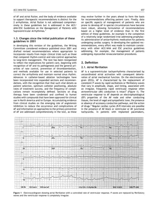 ACC/AHA/ESC Guidelines                                                                                                               657


of AF and atrial ﬂutter, and the body of evidence available           may evolve further in the years ahead to form the basis
to support therapeutic recommendations is distinct for the            for recommendations affecting patient care. Finally, data
2 arrhythmias. Atrial ﬂutter is not addressed comprehen-              on speciﬁc aspects of management of patients who are
sively in these guidelines but is addressed in the ACC/               prone to develop AF in special circumstances have become
AHA/ESC Guidelines on the Management of Patients with                 more robust, allowing formulation of recommendations
Supraventricular Arrhythmias.1                                        based on a higher level of evidence than in the ﬁrst
                                                                      edition of these guidelines. An example is the completion
                                                                      of a relatively large randomized trial addressing prophylac-
1.3. Changes since the initial publication of these                   tic administration of antiarrhythmic medication for patients
guidelines in 2001                                                    undergoing cardiac surgery. In developing the updated rec-
In developing this revision of the guidelines, the Writing            ommendations, every effort was made to maintain consist-
Committee considered evidence published since 2001 and                ency with other ACC/AHA and ESC practice guidelines
drafted revised recommendations where appropriate to                  addressing, for example, the management of patients
incorporate results from major clinical trials such as those          undergoing myocardial revascularization procedures.
that compared rhythm-control and rate-control approaches
to long-term management. The text has been reorganized
to reﬂect the implications for patient care, beginning with           2. Deﬁnition
recognition of AF and its pathogenesis and the general pri-
orities of rate control, prevention of thromboembolism,
                                                                      2.1. Atrial ﬁbrillation
and methods available for use in selected patients to                 AF is a supraventricular tachyarrhythmia characterized by
correct the arrhythmia and maintain normal sinus rhythm.              uncoordinated atrial activation with consequent deterio-
Advances in catheter-based ablation technologies have                 ration of atrial mechanical function. On the electrocardio-
been incorporated into expanded sections and recommen-                gram (ECG), AF is characterized by the replacement of
dations, with the recognition that that such vital details as         consistent P waves by rapid oscillations or ﬁbrillatory waves
patient selection, optimum catheter positioning, absolute             that vary in amplitude, shape, and timing, associated with
rates of treatment success, and the frequency of compli-              an irregular, frequently rapid ventricular response when
cations remain incompletely deﬁned. Sections on drug                  atrioventricular (AV) conduction is intact2 (Figure 1). The
therapy have been condensed and conﬁned to human                      ventricular response to AF depends on electrophysiological
studies with compounds that have been approved for clinical           (EP) properties of the AV node and other conducting
use in North America and/or Europe. Accumulating evidence             tissues, the level of vagal and sympathetic tone, the presence
from clinical studies on the emerging role of angiotensin             or absence of accessory conduction pathways, and the action
inhibition to reduce the occurrence and complications of              of drugs.3 Regular cardiac cycles (R-R intervals) are possible
AF and information on approaches to the primary prevention            in the presence of AV block or ventricular or AV junctional
of AF are addressed comprehensively in the text, as these             tachycardia. In patients with implanted pacemakers,




Figure 1 Electrocardiogram showing atrial ﬁbrillation with a controlled rate of ventricular response. P waves are replaced by ﬁbrillatory
waves and the ventricular response is completely irregular.
 
