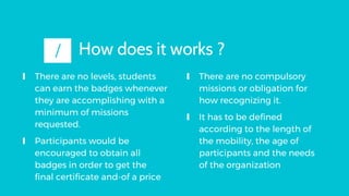 How does it works ?
∎ There are no levels, students
can earn the badges whenever
they are accomplishing with a
minimum of ...