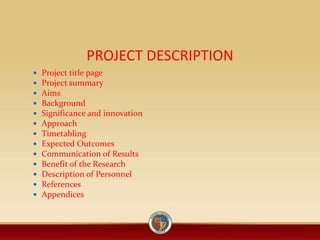 PROJECT DESCRIPTION
 Project title page
 Project summary
 Aims
 Background
 Significance and innovation
 Approach
 Timetabling
 Expected Outcomes
 Communication of Results
 Benefit of the Research
 Description of Personnel
 References
 Appendices
 