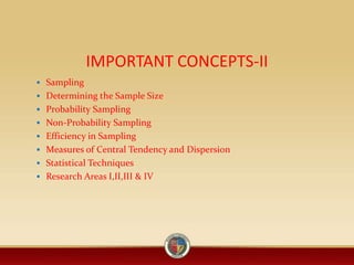 IMPORTANT CONCEPTS-II
 Sampling
 Determining the Sample Size
 Probability Sampling
 Non-Probability Sampling
 Efficiency in Sampling
 Measures of Central Tendency and Dispersion
 Statistical Techniques
 Research Areas I,II,III & IV
 