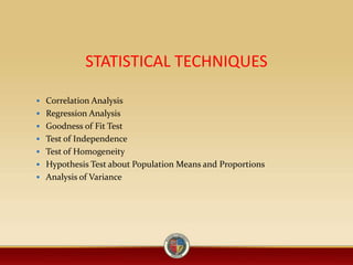 STATISTICAL TECHNIQUES
 Correlation Analysis
 Regression Analysis
 Goodness of Fit Test
 Test of Independence
 Test of Homogeneity
 Hypothesis Test about Population Means and Proportions
 Analysis of Variance
 