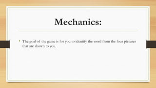 Mechanics:
• The goal of the game is for you to identify the word from the four pictures
that are shown to you.
 