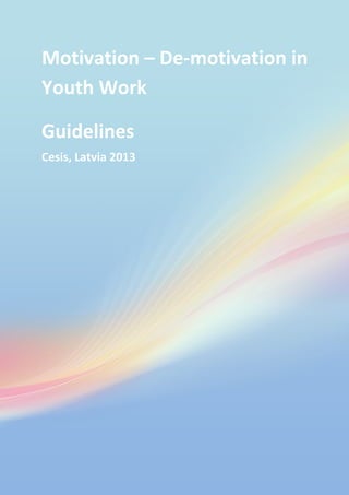 Motivation – De-motivation in
Youth Work
Guidelines
Cesis, Latvia 2013

7

 