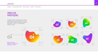 ÁREA DE
PROTEÇÃO
Devemos manter um espaço mínimo entre a
logomarca da Oi e outros elementos. A área
de proteção é medido com base no tamanho
do pingo do “i” de “oi”, como mostrado
abaixo e ao lado.
23
BASE DA ÁREA DE
PROTEÇÃO: TAMANHO DO
PINGO DO “I” DO “OI”
LOGOMARCA
VARIAÇÕES APLICAÇÃO SOBRE FUNDOS ÁREA DE PROTEÇÃO REDUÇÃO ESPELHAMENTO
 