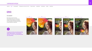 COMPOSIÇÃO DE PEÇAS
56
GRID
COLUNAGEM
Na maioria dos formatos
recomenda-se que o conteúdo
ocupe a área esquerda da peça,
com excessão de peças estreitas
ou de tamanho reduzido.
A AÇÃO DA FOTO VAI ESTAR SEMPRE
MAIS PARA DIREITA, OU NO MEIO,
ENTRE O TÍTULO E AS INFORMAÇÕES
SECUNDÁRIAS.
MÓDULO GRID ALINHAMENTO TAMANHOS E ESTILOS DE TEXTO PRECIFICAÇÃO LOGOMARCA GRAFISMOS ÍCONES FORMATOS
1/2 1/2
LOREM IPSUM
DOLO SIT
AMET PEQ
CHORO CÓP
SÃQ ESE.
LOREM IPSUM DOLOR SIT AMET, EA APEIRIAN PRI,
EA OMNIS EIRMOD DICERET EUM, IN LIBRIS SUSCI.
At vero eos et accusamus et iusto odio dignissimos
ducimus qui blanditiis praesentium voluptatum
atque corrupti quos dolores.
LIGUE 0800 721 2014
OU ACESSE OI.COM.BR
LOREM IPSUM
DOLO SIT
AMET PEQ
CHORO CÓP
SÃQ ESE.
LOREM IPSUM DOLOR SIT AMET, EA APEIRIAN INTERESSET
PRI, EA OMNIS EIRMOD DICERET EUM, IN LIBRIS SUSCI.
At vero eos et accusamus et iusto odio dignissimos
ducimus qui blanditiis praesentium voluptatum deleniti
atque corrupti quos dolores.
LIGUE 0800 721 2014
OU ACESSE OI.COM.BR
LOREM IPSUM
DOLO SIT
AMET PEQ
CHORO CÓP
SÃQ ESE.
LOREM IPSUM
DOLO SIT
AMET PEQ
CHORO CÓP
SÃQ ESE.
LOREM IPSUM
DOLO SIT
AMET PEQ
CHORO CÓP
SÃQ ESE.
1 1/2 1/2
LOREM IPSUM
DOLO SIT
AMET PEQ
CHORO CÓP
SÃQ ESE.
AMET PEQ
CHORO CÓP
SÃQ ESE.
LOREM IPSUM DOLOR SIT AMET, EA APEIRIAN PRI,
EA OMNIS EIRMOD DICERET EUM, IN LIBRIS SUSCI.
At vero eos et accusamus et iusto odio dignissimos
ducimus qui blanditiis praesentium voluptatum
atque corrupti quos dolores.
LIGUE 0800 721 2014
OU ACESSE OI.COM.BR
AMET PEQ
CHORO CÓP
SÃQ ESE.
LOREM IPSUM DOLOR SIT AMET, EA APEIRIAN INTERESSET
PRI, EA OMNIS EIRMOD DICERET EUM, IN LIBRIS SUSCI.
At vero eos et accusamus et iusto odio dignissimos
ducimus qui blanditiis praesentium voluptatum deleniti
atque corrupti quos dolores.
LIGUE 0800 721 2014
OU ACESSE OI.COM.BR
LOREM IPSUM
DOLO SIT
AMET PEQ
CHORO CÓP
SÃQ ESE.
LOREM IPSUM DOLOR SIT AMET, EA APEIRIAN PRI,
EA OMNIS EIRMOD DICERET EUM, IN LIBRIS SUSCI.
At vero eos et accusamus et iusto odio dignissimos
ducimus qui blanditiis praesentium voluptatum
atque corrupti quos dolores.
LIGUE 0800 721 2014
OU ACESSE OI.COM.BR
LOREM IPSUM
DOLO SIT
AMET PEQ
CHORO CÓP
SÃQ ESE.
LOREM IPSUM DOLOR SIT AMET, EA APEIRIAN INTERESSET
PRI, EA OMNIS EIRMOD DICERET EUM, IN LIBRIS SUSCI.
At vero eos et accusamus et iusto odio dignissimos
ducimus qui blanditiis praesentium voluptatum deleniti
atque corrupti quos dolores.
LIGUE 0800 721 2014
OU ACESSE OI.COM.BR
LOREM IPSUM
DOLO SIT
AMET PEQ
CHORO CÓP
SÃQ ESE.
LOREM IPSUM DOLOR SIT AMET, EA APEIRIAN INTERESSET
PRI, EA OMNIS EIRMOD DICERET EUM, IN LIBRIS SUSCI.
At vero eos et accusamus et iusto odio dignissimos
ducimus qui blanditiis praesentium voluptatum deleniti
atque corrupti quos dolores. oi.com.br
1 1/2 1/2
LOREM IPSUM
DOLO SIT
AMET PEQ
CHORO CÓP
SÃQ ESE.
LOREM IPSUM DOLOR SIT AMET, EA APEIRIAN PRI,
EA OMNIS EIRMOD DICERET EUM, IN LIBRIS SUSCI.
At vero eos et accusamus et iusto odio dignissimos
ducimus qui blanditiis praesentium voluptatum
atque corrupti quos dolores.
LIGUE 0800 721 2014
OU ACESSE OI.COM.BR
 