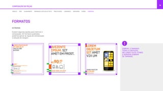COMPOSIÇÃO DE PEÇAS
74
FORMATOS
DOBRAR O TAMANHO:
TODAS O CONTEÚDO,
INCLUINDO TEXTO, ÍCONES
E MARGENS DOBRAM
DE TAMANHO.
EXTREMOS
Existem algumas opções para melhorar a
composição. Em formatos quadrados,
podemos aplicar as regras de centralização
e redução de margem.
MÓDULO GRID ALINHAMENTO TAMANHOS E ESTILOS DE TEXTO PRECIFICAÇÃO LOGOMARCA GRAFISMOS ÍCONES FORMATOS
 