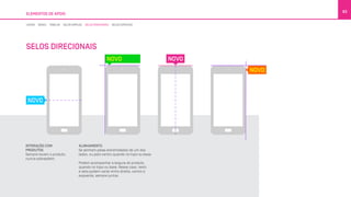 ELEMENTOS DE APOIO
83
ALINHAMENTO
Se alinham pelas extremidados de um dos
lados, ou pelo centro quando no topo ou base.
Podem acompanhar a largura do produto,
quando no topo ou base. Nesse caso, texto
e seta podem variar entre direita, centro e
esquerda, sempre juntos.
INTERAÇÃO COM
PRODUTOS
Sempre tocam o produto,
nunca sobrepõem.
LINHAS BOXES TABELAS SELOS SIMPLES SELOS DIRECIONAIS SELOS ESPECIAIS
SELOS DIRECIONAIS
 