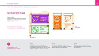 SELOS ESPECIAIS
ELEMENTOS DE APOIO
85
ÍCONE
Devemos criar ícones específicos
para cada selo, de acordo com o guia
de construção.
CORES
Sempre a cor primária e secundária
correspondentes da peça. Para casos que
a forma estiver preenchida por uma das cores
da Oi, a cor do texto é amarelo ou branco.
CONSTRUÇÃO
Pode ser vertical ou horizontal. O colchete
é areferência de tamanho, espaço, ícone
e espessura do contorno.
PRA CADA TAMANHO DE COLCHETE
(P/M/G), TEMOS UMA VARIAÇÃO DO SELO.
TEXTO
Não há uma relação de tamanho fixa
entre texto e selo. Pode ter até 3 tamanhos
de texto, de acordo com os níveis.PODEM SER SÓ COM
CONTORNO, OU TER FUNDO.
LINHAS BOXES TABELAS SELOS SIMPLES SELOS DIRECIONAIS SELOS ESPECIAIS
 