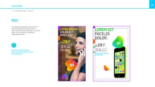ADAPTAÇÕES
88
PDV INFORMAÇÕES LEGAIS ÁREA ÚTIL
PDV
Em algumas situações onde a leitura
das informações na base da peça
seja comprometida, trazemos o conjunto
para cima, mantendo a distância
adequada do título.
PARA PEÇAS EXTERNAS
NÃO É RECOMENDADO O USO
DE DEGRADÊS.
LOREM SIT
FACILIS
DOLOR.
LOREM IPSUM DOLOR
NO DISCERE
R$
,00
/MÊS29
R$
,00
/MÊS29
LOREM IPSUM
DOLOR SIT
AMET, VIX.
LOREM IPSUM
 