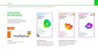 96
COBRAND
ASSINATURAS CONJUNTAS LOGOMARCA DE PARCEIROS PEÇAS OI ESPAÇOS DIVIDIDOS PEÇAS DE TERCEIROS ADAPTAÇÃO DE PEÇAS
LOGOMARCA
DE PARCEIROS
Em peças de comunicação da Oi,
conteúdo em parceria com outras marcas,
estas obedecem as seguintes orientações
de tamanho e alinhamento:
TAMANHO
2 módulos de tamanho, pela medida
da altura logomarca.
2 MÓDULOS
LOREM IP
DOLO SIT
CHORO CÓ
SÃQ ESE.
LOREM IPSUM
DOLO SIT
CHORO CÓP
SÃQ ESE.
LOREM IPSUM
DOLO SIT
CHORO CÓP
SÃQ ESE.
LOREM IPSUM DOLOR SIT AMET, EA AP
PRI, EA OMNIS EIRMOD DICERET EUM,
At vero eos et accusamus et iusto odio
ducimus qui blanditiis praesentium vo
atque corrupti quos dolores.
LOREM IPSUM DOLOR SIT AMET, EA APEIRIAN INTERESSET
PRI, EA OMNIS EIRMOD DICERET EUM, IN LIBRIS SUSCI.
At vero eos et accusamus et iusto odio dignissimos
ducimus qui blanditiis praesentium voluptatum deleniti
atque corrupti quos dolores.
LOREM IPSUM DOLOR SIT AMET, EA APEIRIAN INTERESSET
PRI, EA OMNIS EIRMOD DICERET EUM, IN LIBRIS SUSCI.
At vero eos et accusamus et iusto odio dignissimos
ducimus qui blanditiis praesentium voluptatum deleniti
atque corrupti quos dolores.
LIGUE 0800 721 2014
OU ACESSE OI.COM.BR
LIGUE 0800 721 2014
OU ACESSE OI.COM.BR
LIGUE 0800 721 20
OU ACESSE OI.COM.BR
LOR
DOL
CHO
SÃQ
LOREM IPSUM
DOLO SIT
CHORO CÓP
SÃQ ESE.
LOREM IPSUM
DOLO SIT
CHORO CÓP
SÃQ ESE.
LOREM IPSUM
PRI, EA OMNIS
At vero eos et
ducimus qui b
atque corrupti
LOREM IPSUM DOLOR SIT AMET, EA APEIRIAN INTERESSET
PRI, EA OMNIS EIRMOD DICERET EUM, IN LIBRIS SUSCI.
At vero eos et accusamus et iusto odio dignissimos
ducimus qui blanditiis praesentium voluptatum deleniti
atque corrupti quos dolores.
LOREM IPSUM DOLOR SIT AMET, EA APEIRIAN INTERESSET
PRI, EA OMNIS EIRMOD DICERET EUM, IN LIBRIS SUSCI.
At vero eos et accusamus et iusto odio dignissimos
ducimus qui blanditiis praesentium voluptatum deleniti
atque corrupti quos dolores.
LIGUE 0800 721 2014
OU ACESSE OI.COM.BR
LIGUE 0800 721 2014
OU ACESSE OI.COM.BR
LIGUE 0
OU ACESSE OI
ALINHAMENTO TOPO (PREFERENCIAL)
Sempre que possível, outras logomarcas
devem vir no canto superior direito
da peça, a 1 módulo de distância de
outros elementos.
ALINHAMENTO BASE
Quando o formato não permitir o local
preferencial, elas devem ser o último
elemento da base da peça, a 1 módulo
de distância de outros elementos.
LOREM IPSUM
DOLO SIT
CHORO CÓP
SÃQ ESE.
LOREM IPSUM DOLOR SIT AMET, EA APEIRIAN INTERESSET
PRI, EA OMNIS EIRMOD DICERET EUM, IN LIBRIS SUSCI.
At vero eos et accusamus et iusto odio dignissimos
ducimus qui blanditiis praesentium voluptatum deleniti
atque corrupti quos dolores.
LIGUE 0800 721 2014
OU ACESSE OI.COM.BR
 