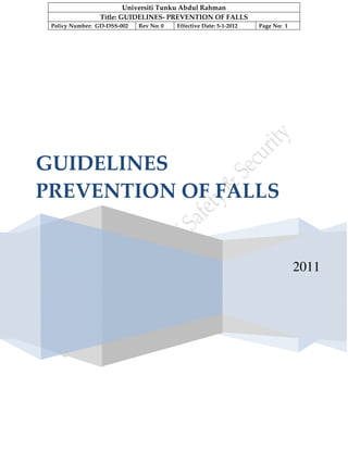 Universiti Tunku Abdul Rahman 
Title: GUIDELINES- PREVENTION OF FALLS 
Policy Number: GD-DSS-002 Rev No: 0 Effective Date: 5-1-2012 Page No: 1 
2011 
GUIDELINES 
PREVENTION OF FALLS 
 