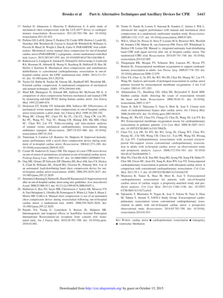 Brooks et al   Part 6: Alternative Techniques and Ancillary Devices for CPR   S443
	17.	Smekal D, Johansson J, Huzevka T, Rubertsson S. A pilot study of
mechanical chest compressions with the LUCAS™ device in cardiopul-
monary resuscitation. Resuscitation. 2011;82:702–706. doi: 10.1016/j.
resuscitation.2011.01.032.
	18.	 Perkins GD, Lall R, Quinn T, Deakin CD, Cooke MW, Horton J, Lamb SE,
Slowther AM, Woollard M, Carson A, Smyth M, Whitfield R, Williams A,
Pocock H, Black JJ, Wright J, Han K, Gates S; PARAMEDIC trial collab-
orators. Mechanical versus manual chest compression for out-of-hospital
cardiac arrest (PARAMEDIC): a pragmatic, cluster randomised controlled
trial. Lancet. 2015;385:947–955. doi: 10.1016/S0140-6736(14)61886-9.
	19.	 Rubertsson S, Lindgren E, Smekal D, Östlund O, Silfverstolpe J, Lichtveld
RA, Boomars R, Ahlstedt B, Skoog G, Kastberg R, Halliwell D, Box M,
Herlitz J, Karlsten R. Mechanical chest compressions and simultaneous
defibrillation vs conventional cardiopulmonary resuscitation in out-of-
hospital cardiac arrest: the LINC randomized trial. JAMA. 2014;311:53–
61. doi: 10.1001/jama.2013.282538.
	20.	 Taylor GJ, Rubin R, Tucker M, Greene HL, Rudikoff MT, Weisfeldt ML.
External cardiac compression. A randomized comparison of mechanical
and manual techniques. JAMA. 1978;240:644–646.
	21.	Ward KR, Menegazzi JJ, Zelenak RR, Sullivan RJ, McSwain NE Jr. A
comparison of chest compressions between mechanical and manual CPR
by monitoring end-tidal PCO2 during human cardiac arrest. Ann Emerg
Med. 1993;22:669–674.
	22.	 Dickinson ET, Verdile VP, Schneider RM, Salluzzo RF. Effectiveness of
mechanical versus manual chest compressions in out-of-hospital cardiac
arrest resuscitation: a pilot study. Am J Emerg Med. 1998;16:289–292.
	23.	Wang HC, Chiang WC, Chen SY, Ke YL, Chi CL, Yang CW, Lin PC,
Ko PC, Wang YC, Tsai TC, Huang CH, Hsiung KH, Ma MH, Chen
SC, Chen WJ, Lin FY. Video-recording and time-motion analyses
of manual versus mechanical cardiopulmonary resuscitation during
ambulance transport. Resuscitation. 2007;74:453–460. doi: 10.1016/j.
resuscitation.2007.01.018.
	24.	Timerman S, Cardoso LF, Ramires JA, Halperin H. Improved hemody-
namic performance with a novel chest compression device during treat-
ment of in-hospital cardiac arrest. Resuscitation. 2004;61:273–280. doi:
10.1016/j.resuscitation.2004.01.025.
	25.	 Casner M, Andersen D, Isaacs SM. The impact of a new CPR assist device
on rate of return of spontaneous circulation in out-of-hospital cardiac arrest.
Prehosp Emerg Care. 2005;9:61–67. doi: 10.1080/10903120590891714.
	26.	 Ong ME, Ornato JP, Edwards DP, Dhindsa HS, Best AM, Ines CS, Hickey
S, Clark B, Williams DC, Powell RG, Overton JL, Peberdy MA. Use of
an automated, load-distributing band chest compression device for out-
of-hospital cardiac arrest resuscitation. JAMA. 2006;295:2629–2637. doi:
10.1001/jama.295.22.2629.
	27.	 SteinmetzJ,BarnungS,NielsenSL,RisomM,RasmussenLS.Improvedsurvival
after an out-of-hospital cardiac arrest using new guidelines. Acta Anaesthesiol
Scand. 2008;52:908–913. doi: 10.1111/j.1399-6576.2008.01657.x.
	28.	 Hallstrom A, Rea TD, Sayre MR, Christenson J, Anton AR, Mosesso VN
Jr, Van Ottingham L, Olsufka M, Pennington S, White LJ,Yahn S, Husar J,
Morris MF, Cobb LA. Manual chest compression vs use of an automated
chest compression device during resuscitation following out-of-hospital
cardiac arrest: a randomized trial. JAMA. 2006;295:2620–2628. doi:
10.1001/jama.295.22.2620.
	29.	Paradis NA, Young G, Lemeshow S, Brewer JE, Halperin HR.
Inhomogeneity and temporal effects in AutoPulse Assisted Prehospital
International Resuscitation–an exception from consent trial termi-
nated early. Am J Emerg Med. 2010;28:391–398. doi: 10.1016/j.ajem.
2010.02.002.
	30.	Tomte O, Sunde K, Lorem T, Auestad B, Souders C, Jensen J, Wik L.
Advanced life support performance with manual and mechanical chest
compressions in a randomized, multicentre manikin study. Resuscitation.
2009;80:1152–1157. doi: 10.1016/j.resuscitation.2009.07.001.
	31.	 Wik L, Olsen JA, Persse D, Sterz F, Lozano M Jr, Brouwer MA, Westfall
M, Souders CM, Malzer R, van Grunsven PM, Travis DT, Whitehead A,
Herken UR, Lerner EB. Manual vs. integrated automatic load-distributing
band CPR with equal survival after out of hospital cardiac arrest. The
randomized CIRC trial. Resuscitation. 2014;85:741–748. doi: 10.1016/j.
resuscitation.2014.03.005.
	32.	Thiagarajan RR, Brogan TV, Scheurer MA, Laussen PC, Rycus PT,
Bratton SL. Extracorporeal membrane oxygenation to support cardiopul-
monary resuscitation in adults. Ann Thorac Surg. 2009;87:778–785. doi:
10.1016/j.athoracsur.2008.12.079.
	33.	 Chen YS, Chao A, Yu HY, Ko WJ, Wu IH, Chen RJ, Huang SC, Lin FY,
Wang SS. Analysis and results of prolonged resuscitation in cardiac arrest
patients rescued by extracorporeal membrane oxygenation. J Am Coll
Cardiol. 2003;41:197–203.
	34.	Athanasuleas CL, Buckberg GD, Allen BS, Beyersdorf F, Kirsh MM.
Sudden cardiac death: directing the scope of resuscitation towards
the heart and brain. Resuscitation. 2006;70:44–51. doi: 10.1016/j.
resuscitation.2005.11.017.
	35.	Tanno K, Itoh Y, Takeyama Y, Nara S, Mori K, Asai Y. Utstein style
study of cardiopulmonary bypass after cardiac arrest. Am J Emerg Med.
2008;26:649–654. doi: 10.1016/j.ajem.2007.09.019.
	36.	 Huang SC, Wu ET, Chen YS, Chang CI, Chiu IS, Wang SS, Lin FY, Ko
WJ. Extracorporeal membrane oxygenation rescue for cardiopulmonary
resuscitation in pediatric patients. Crit Care Med. 2008;36:1607–1613.
doi: 10.1097/CCM.0b013e318170b82b.
	37.	Chen YS, Lin JW, Yu HY, Ko WJ, Jerng JS, Chang WT, Chen WJ,
Huang SC, Chi NH, Wang CH, Chen LC, Tsai PR, Wang SS, Hwang
JJ, Lin FY. Cardiopulmonary resuscitation with assisted extracor-
poreal life-support versus conventional cardiopulmonary resuscita-
tion in adults with in-hospital cardiac arrest: an observational study
and propensity analysis. Lancet. 2008;372:554–561. doi: 10.1016/
S0140-6736(08)60958-7.
	38.	 Shin TG, Choi JH, Jo IJ, Sim MS, Song HG, JeongYK, SongYB, Hahn JY,
Choi SH, Gwon HC, Jeon ES, Sung K, Kim WS, Lee YT. Extracorporeal
cardiopulmonary resuscitation in patients with inhospital cardiac arrest: A
comparison with conventional cardiopulmonary resuscitation. Crit Care
Med. 2011;39:1–7. doi: 10.1097/CCM.0b013e3181feb339.
	39.	Maekawa K, Tanno K, Hase M, Mori K, Asai Y. Extracorporeal
cardiopulmonary resuscitation for patients with out-of-hospital
cardiac arrest of cardiac origin: a propensity-matched study and pre-
dictor analysis. Crit Care Med. 2013;41:1186–1196. doi: 10.1097/
CCM.0b013e31827ca4c8.
	40.	Sakamoto T, Morimura N, Nagao K, Asai Y, Yokota H, Nara S, Hase
M, Tahara Y, Atsumi T; SAVE-J Study Group. Extracorporeal cardio-
pulmonary resuscitation versus conventional cardiopulmonary resus-
citation in adults with out-of-hospital cardiac arrest: a prospective
observational study. Resuscitation. 2014;85:762–768. doi: 10.1016/j.
resuscitation.2014.01.031.
Key Words: cardiac arrest ◼ cardiopulmonary resuscitation ◼ emergency
◼ ventricular fibrillation
by guest on October 15, 2015http://circ.ahajournals.org/Downloaded from
 