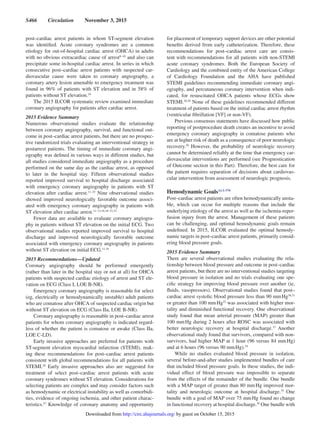 S466  Circulation  November 3, 2015
post–cardiac arrest patients in whom ST-segment elevation
was identified. Acute coronary syndromes are a common
etiology for out-of-hospital cardiac arrest (OHCA) in adults
with no obvious extracardiac cause of arrest8–10
and also can
precipitate some in-hospital cardiac arrest. In series in which
consecutive post–cardiac arrest patients with suspected car-
diovascular cause were taken to coronary angiography, a
coronary artery lesion amenable to emergency treatment was
found in 96% of patients with ST elevation and in 58% of
patients without ST elevation.10
The 2015 ILCOR systematic review examined immediate
coronary angiography for patients after cardiac arrest.
2015 Evidence Summary
Numerous observational studies evaluate the relationship
between coronary angiography, survival, and functional out-
come in post–cardiac arrest patients, but there are no prospec-
tive randomized trials evaluating an interventional strategy in
postarrest patients. The timing of immediate coronary angi-
ography was defined in various ways in different studies, but
all studies considered immediate angiography as a procedure
performed on the same day as the cardiac arrest, as opposed
to later in the hospital stay. Fifteen observational studies
reported improved survival to hospital discharge associated
with emergency coronary angiography in patients with ST
elevation after cardiac arrest.11–25
Nine observational studies
showed improved neurologically favorable outcome associ-
ated with emergency coronary angiography in patients with
ST elevation after cardiac arrest.11–13,16,18–21,23
Fewer data are available to evaluate coronary angiogra-
phy in patients without ST elevation on the initial ECG. Two
observational studies reported improved survival to hospital
discharge and improved neurologically favorable outcome
associated with emergency coronary angiography in patients
without ST elevation on initial ECG.11,16
2015 Recommendations—Updated
Coronary angiography should be performed emergently
(rather than later in the hospital stay or not at all) for OHCA
patients with suspected cardiac etiology of arrest and ST ele-
vation on ECG (Class I, LOE B-NR).
Emergency coronary angiography is reasonable for select
(eg, electrically or hemodynamically unstable) adult patients
who are comatose after OHCA of suspected cardiac origin but
without ST elevation on ECG (Class IIa, LOE B-NR).
Coronary angiography is reasonable in post–cardiac arrest
patients for whom coronary angiography is indicated regard-
less of whether the patient is comatose or awake (Class IIa,
LOE C-LD).
Early invasive approaches are preferred for patients with
ST-segment elevation myocardial infarction (STEMI), mak-
ing these recommendations for post–cardiac arrest patients
consistent with global recommendations for all patients with
STEMI.26
Early invasive approaches also are suggested for
treatment of select post–cardiac arrest patients with acute
coronary syndromes without ST elevation. Considerations for
selecting patients are complex and may consider factors such
as hemodynamic or electrical instability as well as comorbidi-
ties, evidence of ongoing ischemia, and other patient charac-
teristics.27
Knowledge of coronary anatomy and opportunity
for placement of temporary support devices are other potential
benefits derived from early catheterization. Therefore, these
recommendations for post–cardiac arrest care are consis-
tent with recommendations for all patients with non-STEMI
acute coronary syndromes. Both the European Society of
Cardiology and the combined entity of the American College
of Cardiology Foundation and the AHA have published
STEMI guidelines recommending immediate coronary angi-
ography, and percutaneous coronary intervention when indi-
cated, for resuscitated OHCA patients whose ECGs show
STEMI.26,28
None of these guidelines recommended different
treatment of patients based on the initial cardiac arrest rhythm
(ventricular fibrillation [VF] or non-VF).
Previous consensus statements have discussed how public
reporting of postprocedure death creates an incentive to avoid
emergency coronary angiography in comatose patients who
are at higher risk of death as a consequence of poor neurologic
recovery.29
However, the probability of neurologic recovery
cannot be determined reliably at the time that emergency car-
diovascular interventions are performed (see Prognostication
of Outcome section in this Part). Therefore, the best care for
the patient requires separation of decisions about cardiovas-
cular intervention from assessment of neurologic prognosis.
Hemodynamic GoalsALS 570
Post–cardiac arrest patients are often hemodynamically unsta-
ble, which can occur for multiple reasons that include the
underlying etiology of the arrest as well as the ischemia-reper-
fusion injury from the arrest. Management of these patients
can be challenging, and optimal hemodynamic goals remain
undefined. In 2015, ILCOR evaluated the optimal hemody-
namic targets in post–cardiac arrest patients, primarily consid-
ering blood pressure goals.
2015 Evidence Summary
There are several observational studies evaluating the rela-
tionship between blood pressure and outcome in post–cardiac
arrest patients, but there are no interventional studies targeting
blood pressure in isolation and no trials evaluating one spe-
cific strategy for improving blood pressure over another (ie,
fluids, vasopressors). Observational studies found that post–
cardiac arrest systolic blood pressure less than 90 mm Hg30,31
or greater than 100 mm Hg32
was associated with higher mor-
tality and diminished functional recovery. One observational
study found that mean arterial pressure (MAP) greater than
100 mm Hg during 2 hours after ROSC was associated with
better neurologic recovery at hospital discharge.33
Another
observational study found that survivors, compared with non-
survivors, had higher MAP at 1 hour (96 versus 84 mm Hg)
and at 6 hours (96 versus 90 mm Hg).34
While no studies evaluated blood pressure in isolation,
several before-and-after studies implemented bundles of care
that included blood pressure goals. In these studies, the indi-
vidual effect of blood pressure was impossible to separate
from the effects of the remainder of the bundle. One bundle
with a MAP target of greater than 80 mm Hg improved mor-
tality and neurologic outcome at hospital discharge.35
One
bundle with a goal of MAP over 75 mm Hg found no change
in functional recovery at hospital discharge.36
One bundle with
by guest on October 15, 2015http://circ.ahajournals.org/Downloaded from
 