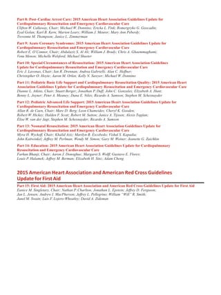 Part 8: Post–Cardiac Arrest Care: 2015 American Heart Association Guidelines Update for
Cardiopulmonary Resuscitation and Emergency Cardiovascular Care
Clifton W. Callaway, Chair; Michael W. Donnino; Ericka L. Fink; Romergryko G. Geocadin;
Eyal Golan; Karl B. Kern; Marion Leary; William J. Meurer; Mary Ann Peberdy;
Trevonne M. Thompson; Janice L. Zimmerman
Part 9: Acute Coronary Syndromes: 2015 American Heart Association Guidelines Update for
Cardiopulmonary Resuscitation and Emergency Cardiovascular Care
Robert E. O’Connor, Chair; Abdulaziz S. Al Ali; William J. Brady; Chris A. Ghaemmaghami;
Venu Menon; Michelle Welsford; Michael Shuster
Part 10: Special Circumstances of Resuscitation: 2015 American Heart Association Guidelines
Update for Cardiopulmonary Resuscitation and Emergency Cardiovascular Care
Eric J. Lavonas, Chair; Ian R. Drennan; Andrea Gabrielli; Alan C. Heffner;
Christopher O. Hoyte; Aaron M. Orkin; Kelly N. Sawyer; Michael W. Donnino
Part 11: Pediatric Basic Life Support and Cardiopulmonary Resuscitation Quality: 2015 American Heart
Association Guidelines Update for Cardiopulmonary Resuscitation and Emergency Cardiovascular Care
Dianne L. Atkins, Chair; Stuart Berger; Jonathan P. Duff; John C. Gonzales; Elizabeth A. Hunt;
Benny L. Joyner; Peter A. Meaney; Dana E. Niles; Ricardo A. Samson; Stephen M. Schexnayder
Part 12: Pediatric Advanced Life Support: 2015 American Heart Association Guidelines Update for
Cardiopulmonary Resuscitation and Emergency Cardiovascular Care
Allan R. de Caen, Chair; Marc D. Berg; Leon Chameides; Cheryl K. Gooden;
Robert W. Hickey; Halden F. Scott; Robert M. Sutton; Janice A. Tijssen; Alexis Topjian;
Élise W. van der Jagt; Stephen M. Schexnayder; Ricardo A. Samson
Part 13: Neonatal Resuscitation: 2015 American Heart Association Guidelines Update for
Cardiopulmonary Resuscitation and Emergency Cardiovascular Care
Myra H. Wyckoff, Chair; Khalid Aziz; Marilyn B. Escobedo; Vishal S. Kapadia;
John Kattwinkel; Jeffrey M. Perlman; Wendy M. Simon; Gary M. Weiner; Jeanette G. Zaichkin
Part 14: Education: 2015 American Heart Association Guidelines Update for Cardiopulmonary
Resuscitation and Emergency Cardiovascular Care
Farhan Bhanji, Chair; Aaron J. Donoghue; Margaret S. Wolff; Gustavo E. Flores;
Louis P. Halamek; Jeffrey M. Berman; Elizabeth H. Sinz; Adam Cheng
2015 American Heart Association and American Red Cross Guidelines
Update for FirstAid
Part 15: First Aid: 2015 American Heart Association and American Red Cross Guidelines Update for First Aid
Eunice M. Singletary, Chair; Nathan P. Charlton; Jonathan L. Epstein; Jeffrey D. Ferguson;
Jan L. Jensen; Andrew I. MacPherson; Jeffrey L. Pellegrino; William “Will” R. Smith;
Janel M. Swain; Luis F. Lojero-Wheatley; David A. Zideman
 