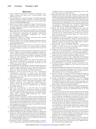 S394  Circulation  November 3, 2015
References
	1.	Guru V, Verbeek PR, Morrison LJ. Response of paramedics to ter-
minally ill patients with cardiac arrest: an ethical dilemma. CMAJ.
1999;161:1251–1254.
	 2.	 Wiese CH, Bartels UE, Zausig YA, Pfirstinger J, Graf BM, Hanekop GG.
Prehospital emergency treatment of palliative care patients with cardiac
arrest: a retrolective investigation. Support Care Cancer. 2010;18:1287–
1292. doi: 10.1007/s00520-009-0746-8.
	 3.	 Miller W, Levy P, Lamba S, Zalenski RJ, Compton S. Descriptive analysis
of the in-hospital course of patients who initially survive out-of-hospi-
tal cardiac arrest but die in-hospital. J Palliat Med. 2010;13:19–22. doi:
10.1089/jpm.2009.0248.
	 4.	 Morrison LJ, Kierzek G, Diekema DS, Sayre MR, Silvers SM, Idris AH,
Mancini ME. Part 3: ethics: 2010 American Heart Association Guidelines
for Cardiopulmonary Resuscitation and Emergency Cardiovascular
Care. Circulation. 2010;122(suppl 3):S665–S675. doi: 10.1161/
CIRCULATIONAHA.110.970905.
	5.	Beauchamp TL, Childress J. Principles of Biomedical Ethics. Oxford,
England: Oxford University Press; 2008.
	6.	 Simon JR. Refusal of care: the physician-patient relationship and deci-
sionmaking capacity. Ann Emerg Med. 2007;50:456–461. doi: 10.1016/j.
annemergmed.2007.04.016.
	7.	 Hickman SE, Keevern E, Hammes BJ. Use of the physician orders for
life-sustaining treatment program in the clinical setting: a systematic
review of the literature. J Am Geriatr Soc. 2015;63:341–350. doi: 10.1111/
jgs.13248.
	8.	 Avalli L, Maggioni E, Formica F, Redaelli G, Migliari M, Scanziani M,
Celotti S, Coppo A, Caruso R, Ristagno G, Fumagalli R. Favourable sur-
vival of in-hospital compared to out-of-hospital refractory cardiac arrest
patients treated with extracorporeal membrane oxygenation: an Italian
tertiary care centre experience. Resuscitation. 2012;83:579–583. doi:
10.1016/j.resuscitation.2011.10.013.
	9.	Wolf MJ, Kanter KR, Kirshbom PM, Kogon BE, Wagoner SF.
Extracorporeal cardiopulmonary resuscitation for pediatric cardiac
patients. Ann Thorac Surg. 2012;94:874–879; discussion 879. doi:
10.1016/j.athoracsur.2012.04.040.
	10.	 Delmo Walter EM, Alexi-Meskishvili V, Huebler M, Redlin M, Boettcher
W, Weng Y, Berger F, Hetzer R. Rescue extracorporeal membrane oxy-
genation in children with refractory cardiac arrest. Interact Cardiovasc
Thorac Surg. 2011;12:929–934. doi: 10.1510/icvts.2010.254193.
	11.	Maekawa K, Tanno K, Hase M, Mori K, Asai Y. Extracorporeal
cardiopulmonary resuscitation for patients with out-of-hospital
cardiac arrest of cardiac origin: a propensity-matched study and pre-
dictor analysis. Crit Care Med. 2013;41:1186–1196. doi: 10.1097/
CCM.0b013e31827ca4c8.
	12.	Sakamoto T, Morimura N, Nagao K, Asai Y, Yokota H, Nara S, Hase
M, Tahara Y, Atsumi T; SAVE-J Study Group. Extracorporeal cardio-
pulmonary resuscitation versus conventional cardiopulmonary resus-
citation in adults with out-of-hospital cardiac arrest: a prospective
observational study. Resuscitation. 2014;85:762–768. doi: 10.1016/j.
resuscitation.2014.01.031.
	13.	Atkins DL, Everson-Stewart S, Sears GK, Daya M, Osmond
MH, Warden CR, Berg RA; Resuscitation Outcomes Consortium
Investigators. Epidemiology and outcomes from out-of-hospital cardiac
arrest in children: the Resuscitation Outcomes Consortium Epistry-
Cardiac Arrest. Circulation. 2009;119:1484–1491. doi: 10.1161/
CIRCULATIONAHA.108.802678.
	14.	 Kitamura T, Iwami T, Kawamura T, Nagao K, Tanaka H, Nadkarni VM,
Berg RA, Hiraide A; implementation working group for All-Japan Utstein
Registry of the Fire and Disaster Management Agency. Conventional and
chest-compression-only cardiopulmonary resuscitation by bystanders for
children who have out-of-hospital cardiac arrests: a prospective, nation-
wide, population-based cohort study. Lancet. 2010;375:1347–1354. doi:
10.1016/S0140-6736(10)60064-5.
	15.	 Young KD, Gausche-Hill M, McClung CD, Lewis RJ. A prospective, pop-
ulation-based study of the epidemiology and outcome of out-of-hospital
pediatric cardiopulmonary arrest. Pediatrics. 2004;114:157–164.
	16.	 Moler FW, Donaldson AE, Meert K, Brilli RJ, Nadkarni V, Shaffner DH,
Schleien CL, Clark RS, Dalton HJ, Statler K, Tieves KS, Hackbarth R,
Pretzlaff R, van der Jagt EW, Pineda J, Hernan L, Dean JM; Pediatric
Emergency Care Applied Research Network. Multicenter cohort study of
out-of-hospital pediatric cardiac arrest. Crit Care Med. 2011;39:141–149.
doi: 10.1097/CCM.0b013e3181fa3c17.
	17.	 López-Herce J, García C, Domínguez P, Rodríguez-Núñez A, Carrillo A,
Calvo C, Delgado MA; Spanish Study Group of Cardiopulmonary Arrest
in Children. Outcome of out-of-hospital cardiorespiratory arrest in chil-
dren. Pediatr Emerg Care. 2005;21:807–815.
	18.	Field JM, Hazinski MF, Sayre MR, Chameides L, Schexnayder SM,
Hemphill R, Samson RA, Kattwinkel J, Berg RA, Bhanji F, Cave DM,
Jauch EC, Kudenchuk PJ, Neumar RW, Peberdy MA, Perlman JM, Sinz E,
Travers AH, Berg MD, Billi JE, Eigel B, Hickey RW, Kleinman ME, Link
MS, Morrison LJ, O’Connor RE, Shuster M, Callaway CW, Cucchiara B,
Ferguson JD, Rea TD, Vanden Hoek TL. Part 1: executive summary: 2010
AmericanHeartAssociationGuidelinesforCardiopulmonaryResuscitation
and Emergency Cardiovascular Care. Circulation. 2010;122(suppl
3):S640–S656. doi: 10.1161/CIRCULATIONAHA.110.970889.
	19.	Bottoms SF, Paul RH, Mercer BM, MacPherson CA, Caritis SN,
Moawad AH, Van Dorsten JP, Hauth JC, Thurnau GR, Miodovnik M,
Meis PM, Roberts JM, McNellis D, Iams JD. Obstetric determinants
of neonatal survival: antenatal predictors of neonatal survival and mor-
bidity in extremely low birth weight infants. Am J Obstet Gynecol.
1999;180(3 pt 1):665–669.
	20.	Ambalavanan N, Carlo WA, Bobashev G, Mathias E, Liu B, Poole K,
Fanaroff AA, Stoll BJ, Ehrenkranz R, Wright LL; National Institute of
Child Health and Human Development Neonatal Research Network.
Prediction of death for extremely low birth weight neonates. Pediatrics.
2005;116:1367–1373. doi: 10.1542/peds.2004-2099.
	21.	Manktelow BN, Seaton SE, Field DJ, Draper ES. Population-based
estimates of in-unit survival for very preterm infants. Pediatrics.
2013;131:e425–e432. doi: 10.1542/peds.2012-2189.
	22.	 Medlock S, Ravelli AC, Tamminga P, Mol BW, Abu-Hanna A. Prediction
of mortality in very premature infants: a systematic review of prediction
models. PLoS One. 2011;6:e23441. doi: 10.1371/journal.pone.0023441.
	23.	 Patel H, Beeby PJ. Resuscitation beyond 10 minutes of term babies born
without signs of life. J Paediatr Child Health. 2004;40:136–138.
	24.	 Tyson JE, Parikh NA, Langer J, Green C, Higgins RD; National Institute
of Child Health and Human Development Neonatal Research Network.
Intensive care for extreme prematurity–moving beyond gestational age. N
Engl J Med. 2008;358:1672–1681. doi: 10.1056/NEJMoa073059.
	25.	 Casalaz DM, Marlow N, Speidel BD. Outcome of resuscitation follow-
ing unexpected apparent stillbirth. Arch Dis Child Fetal Neonatal Ed.
1998;78:F112–F115.
	26.	 Harrington DJ, Redman CW, Moulden M, Greenwood CE. The long-term
outcome in surviving infants with Apgar zero at 10 minutes: a systematic
review of the literature and hospital-based cohort. Am J Obstet Gynecol.
2007;196:463.e1–463.e5. doi: 10.1016/j.ajog.2006.10.877.
	27.	 Kasdorf E, Laptook A, Azzopardi D, Jacobs S, Perlman JM. Improving
infant outcome with a 10 min Apgar of 0. Arch Dis Child Fetal Neonatal
Ed. 2015;100:F102–F105. doi: 10.1136/archdischild-2014-306687.
	28.	Laptook AR, Shankaran S, Ambalavanan N, Carlo WA, McDonald
SA, Higgins RD, Das A; Hypothermia Subcommittee of the NICHD
Neonatal Research Network. Outcome of term infants using apgar scores
at 10 minutes following hypoxic-ischemic encephalopathy. Pediatrics.
2009;124:1619–1626. doi: 10.1542/peds.2009-0934.
	29.	 Sarkar S, Bhagat I, Dechert RE, Barks JD. Predicting death despite thera-
peutic hypothermia in infants with hypoxic-ischaemic encephalopathy.
Arch Dis Child Fetal Neonatal Ed. 2010;95:F423–F428. doi: 10.1136/
adc.2010.182725.
	30.	 Chen YS, Lin JW, Yu HY, Ko WJ, Jerng JS, Chang WT, Chen WJ, Huang
SC, Chi NH, Wang CH, Chen LC, Tsai PR, Wang SS, Hwang JJ, Lin FY.
Cardiopulmonary resuscitation with assisted extracorporeal life-support
versus conventional cardiopulmonary resuscitation in adults with in-
hospital cardiac arrest: an observational study and propensity analysis.
Lancet. 2008;372:554–561. doi: 10.1016/S0140-6736(08)60958-7.
	31.	 Lin JW, Wang MJ, Yu HY, Wang CH, Chang WT, Jerng JS, Huang SC,
Chou NK, Chi NH, Ko WJ, Wang YC, Wang SS, Hwang JJ, Lin FY, Chen
YS. Comparing the survival between extracorporeal rescue and conven-
tional resuscitation in adult in-hospital cardiac arrests: propensity analy-
sis of three-year data. Resuscitation. 2010;81:796–803. doi: 10.1016/j.
resuscitation.2010.03.002.
	32.	 Shin TG, Choi JH, Jo IJ, Sim MS, Song HG, JeongYK, SongYB, Hahn JY,
Choi SH, Gwon HC, Jeon ES, Sung K, Kim WS, Lee YT. Extracorporeal
cardiopulmonary resuscitation in patients with inhospital cardiac arrest: A
comparison with conventional cardiopulmonary resuscitation. Crit Care
Med. 2011;39:1–7. doi: 10.1097/CCM.0b013e3181feb339.
	33.	 Wu ET, Li MJ, Huang SC, Wang CC, Liu YP, Lu FL, Ko WJ, Wang MJ,
Wang JK, Wu MH. Survey of outcome of CPR in pediatric in-hospital car-
diac arrest in a medical center in Taiwan. Resuscitation. 2009;80:443–448.
doi: 10.1016/j.resuscitation.2009.01.006.
by guest on October 15, 2015http://circ.ahajournals.org/Downloaded from
 