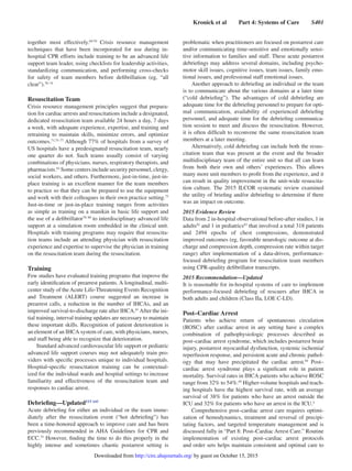 Kronick et al   Part 4: Systems of Care   S401
together most effectively.69,70
Crisis resource management
techniques that have been incorporated for use during in-
hospital CPR efforts include training to be an advanced life
support team leader, using checklists for leadership activities,
standardizing communication, and performing cross-checks
for safety of team members before defibrillation (eg, “all
clear”).70–74
Resuscitation Team
Crisis resource management principles suggest that prepara-
tion for cardiac arrests and resuscitations include a designated,
dedicated resuscitation team available 24 hours a day, 7 days
a week, with adequate experience, expertise, and training and
retraining to maintain skills, minimize errors, and optimize
outcomes.71,75–77
Although 77% of hospitals from a survey of
US hospitals have a predesignated resuscitation team, nearly
one quarter do not. Such teams usually consist of varying
combinations of physicians, nurses, respiratory therapists, and
pharmacists.63
Some centers include security personnel, clergy,
social workers, and others. Furthermore, just-in-time, just-in-
place training is an excellent manner for the team members
to practice so that they can be prepared to use the equipment
and work with their colleagues in their own practice setting.75
Just-in-time or just-in-place training ranges from activities
as simple as training on a manikin in basic life support and
the use of a defibrillator78–80
to interdisciplinary advanced life
support at a simulation room embedded in the clinical unit.
Hospitals with training programs may require that resuscita-
tion teams include an attending physician with resuscitation
experience and expertise to supervise the physician in training
on the resuscitation team during the resuscitation.
Training
Few studies have evaluated training programs that improve the
early identification of prearrest patients. A longitudinal, multi-
center study of the Acute Life-Threatening Events Recognition
and Treatment (ALERT) course suggested an increase in
prearrest calls, a reduction in the number of IHCAs, and an
improved survival-to-discharge rate after IHCA.81
After the ini-
tial training, interval training updates are necessary to maintain
these important skills. Recognition of patient deterioration is
an element of an IHCA system of care, with physicians, nurses,
and staff being able to recognize that deterioration.
Standard advanced cardiovascular life support or pediatric
advanced life support courses may not adequately train pro-
viders with specific processes unique to individual hospitals.
Hospital-specific resuscitation training can be contextual-
ized for the individual wards and hospital settings to increase
familiarity and effectiveness of the resuscitation team and
responses to cardiac arrest.
Debriefing—UpdatedEIT 645
Acute debriefing for either an individual or the team imme-
diately after the resuscitation event (“hot debriefing”) has
been a time-honored approach to improve care and has been
previously recommended in AHA Guidelines for CPR and
ECC.75
However, finding the time to do this properly in the
highly intense and sometimes chaotic postarrest setting is
problematic when practitioners are focused on postarrest care
and/or communicating time-sensitive and emotionally sensi-
tive information to families and staff. These acute postarrest
debriefings may address several domains, including psycho-
motor skill issues, cognitive issues, team issues, family emo-
tional issues, and professional staff emotional issues.
Another approach to debriefing an individual or the team
is to communicate about the various domains at a later time
(“cold debriefing”). The advantages of cold debriefing are
adequate time for the debriefing personnel to prepare for opti-
mal communication, availability of experienced debriefing
personnel, and adequate time for the debriefing communica-
tion session to meet and discuss the resuscitation. However,
it is often difficult to reconvene the same resuscitation team
members at a later meeting.
Alternatively, cold debriefing can include both the resus-
citation team that was present at the event and the broader
multidisciplinary team of the entire unit so that all can learn
from both their own and others’ experiences. This allows
many more unit members to profit from the experience, and it
can result in quality improvement in the unit-wide resuscita-
tion culture. The 2015 ILCOR systematic review examined
the utility of briefing and/or debriefing to determine if there
was an impact on outcome.
2015 Evidence Review
Data from 2 in-hospital observational before-after studies, 1 in
adults82
and 1 in pediatrics83
that involved a total 318 patients
and 2494 epochs of chest compressions, demonstrated
improved outcomes (eg, favorable neurologic outcome at dis-
charge and compression depth, compression rate within target
range) after implementation of a data-driven, performance-
focused debriefing program for resuscitation team members
using CPR-quality defibrillator transcripts.
2015 Recommendation—Updated
It is reasonable for in-hospital systems of care to implement
performance-focused debriefing of rescuers after IHCA in
both adults and children (Class IIa, LOE C-LD).
Post–Cardiac Arrest
Patients who achieve return of spontaneous circulation
(ROSC) after cardiac arrest in any setting have a complex
combination of pathophysiologic processes described as
post–cardiac arrest syndrome, which includes postarrest brain
injury, postarrest myocardial dysfunction, systemic ischemia/
reperfusion response, and persistent acute and chronic pathol-
ogy that may have precipitated the cardiac arrest.84
Post–
cardiac arrest syndrome plays a significant role in patient
mortality. Survival rates in IHCA patients who achieve ROSC
range from 32% to 54%.85
Higher-volume hospitals and teach-
ing hospitals have the highest survival rate, with an average
survival of 38% for patients who have an arrest outside the
ICU and 32% for patients who have an arrest in the ICU.4
Comprehensive post–cardiac arrest care requires optimi-
zation of hemodynamics, treatment and reversal of precipi-
tating factors, and targeted temperature management and is
discussed fully in “Part 8: Post–Cardiac Arrest Care.” Routine
implementation of existing post–cardiac arrest protocols
and order sets helps maintain consistent and optimal care to
by guest on October 15, 2015http://circ.ahajournals.org/Downloaded from
 