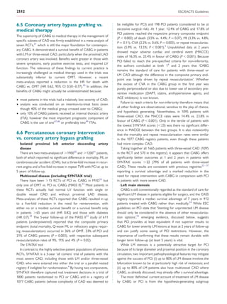 2512                                                                                                                   ESC/EACTS Guidelines



6.5 Coronary artery bypass grafting vs.                                  be ineligible for PCI) and 198 PCI patients (considered to be at
medical therapy                                                          excessive surgical risk). At 1 year, 12.4% of CABG and 17.8% of
                                                                         PCI patients reached the respective primary composite endpoint
The superiority of CABG to medical therapy in the management of
                                                                         (P , 0.002) of death (3.5% vs. 4.4%; P ¼ 0.37), MI (3.3% vs. 4.8%;
speciﬁc subsets of CAD was ﬁrmly established in a meta-analysis of
                                                                         P ¼ 0.11), CVA (2.2% vs. 0.6%; P ¼ 0.003), or repeat revasculariza-
seven RCTs,31 which is still the major foundation for contempor-
                                                                         tion (5.9% vs. 13.5%; P , 0.001).4 Unpublished data at 2 years
ary CABG. It demonstrated a survival beneﬁt of CABG in patients
                                                                         showed major adverse cardiac and cerebral event (MACCE)
with LM or three-vessel CAD, particularly when the proximal LAD
                                                                         rates of 16.3% vs. 23.4% in favour of CABG (P , 0.001). Because
coronary artery was involved. Beneﬁts were greater in those with
                                                                         PCI failed to reach the pre-speciﬁed criteria for non-inferiority,
severe symptoms, early positive exercise tests, and impaired LV
                                                                         the authors concluded at both 14 and 2 years that ‘CABG
function. The relevance of these ﬁndings to current practice is
                                                                         remains the standard of care for patients with three-vessel or
increasingly challenged as medical therapy used in the trials was
                                                                         LM CAD although the difference in the composite primary end-
substantially inferior to current OMT. However, a recent
                                                                         point was largely driven by repeat revascularization’. Whether
meta-analysis reported a reduction in the HR for death with
                                                                         the excess of CVA in the CABG group in the ﬁrst year was
CABG vs. OMT (HR 0.62, 95% CI 0.50–0.77).30 In addition, the
                                                                         purely periprocedural or also due to lower use of secondary pre-
beneﬁts of CABG might actually be underestimated because:
                                                                         ventive medication (DAPT, statins, antihypertensive agents, and
                                                                         ACE inhibitors) is not known.
† most patients in the trials had a relatively low severity of CAD;
                                                                             Failure to reach criteria for non-inferiority therefore means that
† analysis was conducted on an intention-to-treat basis (even
                                                                         all other ﬁndings are observational, sensitive to the play of chance,
  though 40% of the medical group crossed over to CABG);
                                                                         and hypothesis generating. Nevertheless, in 1095 patients with
† only 10% of CABG patients received an internal thoracic artery
                                                                         three-vessel CAD, the MACCE rates were 14.4% vs. 23.8% in
  (ITA); however the most important prognostic component of
                                                                         favour of CABG (P , 0.001). Only in the tercile of patients with
  CABG is the use of one47,48 or preferably two49 ITAs.
                                                                         the lowest SYNTAX scores (,23) was there no signiﬁcant differ-
                                                                         ence in MACCE between the two groups. It is also noteworthy
6.6 Percutaneous coronary intervention                                   that the mortality and repeat revascularization rates were similar
vs. coronary artery bypass grafting                                      in the 1077 CABG registry patients, even though these patients
   Isolated proximal left anterior descending artery                     had more complex CAD.
   disease                                                                   Taking together all 1665 patients with three-vessel CAD (1095
   There are two meta-analyses of .190050 and .120051 patients,          in the RCT and 570 in the registry), it appears that CABG offers
both of which reported no signiﬁcant difference in mortality, MI, or     signiﬁcantly better outcomes at 1 and 2 years in patients with
cerebrovascular accident (CVA), but a three-fold increase in recur-      SYNTAX scores .22 (79% of all patients with three-vessel
rent angina and a ﬁve-fold increase in repeat TVR with PCI at up to      CAD). These results are consistent with previous registries32 – 37
5 years of follow-up.                                                    reporting a survival advantage and a marked reduction in the
   Multivessel disease (including SYNTAX trial)                          need for repeat intervention with CABG in comparison with PCI
   There have been .15 RCTs of PCI vs. CABG in MVD52 but                 in patients with more severe CAD.
only one of OMT vs. PCI vs. CABG (MASS II).53 Most patients in               Left main stenosis
these RCTs actually had normal LV function with single or                    CABG is still conventionally regarded as the standard of care for
double vessel CAD and without proximal LAD disease.                      signiﬁcant LM disease in patients eligible for surgery, and the CASS
Meta-analyses of these RCTs reported that CABG resulted in up            registry reported a median survival advantage of 7 years in 912
to a ﬁve-fold reduction in the need for reintervention, with             patients treated with CABG rather than medically.54 While ESC
either no or a modest survival beneﬁt or a survival beneﬁt only          guidelines on PCI state that ‘Stenting for unprotected LM disease
in patients .65 years old (HR 0.82) and those with diabetes              should only be considered in the absence of other revasculariza-
(HR 0.7).29 The 5-year follow-up of the MASS II53 study of 611           tion options’,55 emerging evidence, discussed below, suggests
patients (underpowered) reported that the composite primary              that PCI provides at least equivalent if not superior results to
endpoint (total mortality, Q-wave MI, or refractory angina requir-       CABG for lower severity LM lesions at least at 2 years of follow-up
ing revascularization) occurred in 36% of OMT, 33% of PCI and            and can justify some easing of PCI restrictions. However, the
21% of CABG patients (P ¼ 0.003), with respective subsequent             importance of conﬁrming that these results remain durable with
revascularization rates of 9%, 11% and 4% (P ¼ 0.02).                    longer term follow-up (at least 5 years) is vital.
   The SYNTAX trial                                                          While LM stenosis is a potentially attractive target for PCI
   In contrast to the highly selective patient populations of previous   because of its large diameter and proximal position in the coronary
RCTs, SYNTAX is a 5-year ‘all comers’ trial of patients with the         circulation, two important pathophysiological features may mitigate
most severe CAD, including those with LM and/or three-vessel             against the success of PCI: (i) up to 80% of LM disease involves the
CAD, who were entered into either the trial or a parallel nested         bifurcation known to be at particularly high risk of restenosis; and
registry if ineligible for randomization.4 By having two components,     (ii) up to 80% of LM patients also have multivessel CAD where
SYNTAX therefore captured real treatment decisions in a trial of         CABG, as already discussed, may already offer a survival advantage.
1800 patients randomized to PCI or CABG and in a registry of                 The most ‘deﬁnitive’ current account of treatment of LM disease
1077 CABG patients (whose complexity of CAD was deemed to                by CABG or PCI is from the hypothesis-generating subgroup
 