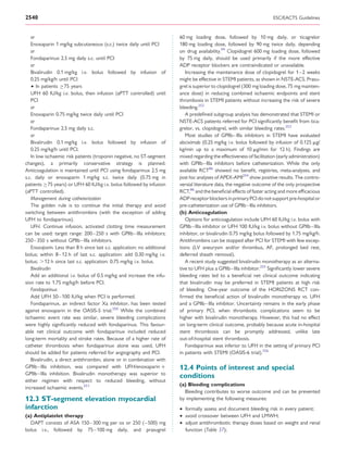 2540                                                                                                                      ESC/EACTS Guidelines


   or                                                                     60 mg loading dose, followed by 10 mg daily, or ticagrelor
   Enoxaparin 1 mg/kg subcutaneous (s.c.) twice daily until PCI           180 mg loading dose, followed by 90 mg twice daily, depending
   or                                                                     on drug availability.94 Clopidogrel 600 mg loading dose, followed
   Fondaparinux 2.5 mg daily s.c. until PCI                               by 75 mg daily, should be used primarily if the more effective
   or                                                                     ADP receptor blockers are contraindicated or unavailable.
   Bivalirudin 0.1 mg/kg i.v. bolus followed by infusion of                  Increasing the maintenance dose of clopidogrel for 1– 2 weeks
   0.25 mg/kg/h until PCI                                                 might be effective in STEMI patients, as shown in NSTE-ACS. Prasu-
   † In patients ≥75 years                                                grel is superior to clopidogrel (300 mg loading dose, 75 mg mainten-
   UFH 60 IU/kg i.v. bolus, then infusion (aPTT controlled) until         ance dose) in reducing combined ischaemic endpoints and stent
   PCI                                                                    thrombosis in STEMI patients without increasing the risk of severe
   or                                                                     bleeding.252
   Enoxaparin 0.75 mg/kg twice daily until PCI                               A predeﬁned subgroup analysis has demonstrated that STEMI or
   or                                                                     NSTE-ACS patients referred for PCI signiﬁcantly beneﬁt from tica-
   Fondaparinux 2.5 mg daily s.c.                                         grelor, vs. clopidogrel, with similar bleeding rates.253
   or                                                                        Most studies of GPIIb–IIIa inhibitors in STEMI have evaluated
   Bivalirudin 0.1 mg/kg i.v. bolus followed by infusion of               abciximab (0.25 mg/kg i.v. bolus followed by infusion of 0.125 mg/
   0.25 mg/kg/h until PCI.                                                kg/min up to a maximum of 10 mg/min for 12 h). Findings are
   In low ischaemic risk patients (troponin negative, no ST-segment       mixed regarding the effectiveness of facilitation (early administration)
changes), a primarily conservative strategy is planned.                   with GPIIb–IIIa inhibitors before catheterization. While the only
Anticoagulation is maintained until PCI using fondaparinux 2.5 mg         available RCT86 showed no beneﬁt, registries, meta-analyses, and
s.c. daily or enoxaparin 1 mg/kg s.c. twice daily (0.75 mg in             post hoc analyses of APEX-AMI254 show positive results. The contro-
patients ≥75 years) or UFH 60 IU/kg i.v. bolus followed by infusion       versial literature data, the negative outcome of the only prospective
(aPTT controlled).                                                        RCT,86 and the beneﬁcial effects of faster acting and more efﬁcacious
   Management during catheterization                                      ADP receptor blockers in primary PCI do not support pre-hospital or
   The golden rule is to continue the initial therapy and avoid           pre-catheterization use of GPIIb–IIIa inhibitors.
switching between antithrombins (with the exception of adding             (b) Anticoagulation
UFH to fondaparinux).                                                        Options for anticoagulation include UFH 60 IU/kg i.v. bolus with
   UFH. Continue infusion, activated clotting time measurement            GPIIb –IIIa inhibitor or UFH 100 IU/kg i.v. bolus without GPIIb– IIIa
can be used: target range: 200 –250 s with GPIIb– IIIa inhibitors;        inhibitor, or bivalirudin 0.75 mg/kg bolus followed by 1.75 mg/kg/h.
250–350 s without GPIIb –IIIa inhibitors.                                 Antithrombins can be stopped after PCI for STEMI with few excep-
   Enoxaparin. Less than 8 h since last s.c. application: no additional   tions (LV aneurysm and/or thrombus, AF, prolonged bed rest,
bolus; within 8– 12 h of last s.c. application: add 0.30 mg/kg i.v.       deferred sheath removal).
bolus; .12 h since last s.c. application: 0.75 mg/kg i.v. bolus.             A recent study suggested bivalirudin monotherapy as an alterna-
   Bivalirudin                                                            tive to UFH plus a GPIIb –IIIa inhibitor.255 Signiﬁcantly lower severe
   Add an additional i.v. bolus of 0.5 mg/kg and increase the infu-       bleeding rates led to a beneﬁcial net clinical outcome indicating
sion rate to 1.75 mg/kg/h before PCI.                                     that bivalirudin may be preferred in STEMI patients at high risk
   Fondaparinux                                                           of bleeding. One-year outcome of the HORIZONS RCT con-
   Add UFH 50 –100 IU/kg when PCI is performed.                           ﬁrmed the beneﬁcial action of bivalirudin monotherapy vs. UFH
   Fondaparinux, an indirect factor Xa inhibitor, has been tested         and a GPIIb –IIIa inhibitor. Uncertainty remains in the early phase
against enoxaparin in the OASIS-5 trial.250 While the combined            of primary PCI, when thrombotic complications seem to be
ischaemic event rate was similar, severe bleeding complications           higher with bivalirudin monotherapy. However, this had no effect
were highly signiﬁcantly reduced with fondaparinux. This favour-          on long-term clinical outcome, probably because acute in-hospital
able net clinical outcome with fondaparinux included reduced              stent thrombosis can be promptly addressed, unlike late
long-term mortality and stroke rates. Because of a higher rate of         out-of-hospital stent thrombosis.
catheter thrombosis when fondaparinux alone was used, UFH                    Fondaparinux was inferior to UFH in the setting of primary PCI
should be added for patients referred for angiography and PCI.            in patients with STEMI (OASIS-6 trial).256
   Bivalirudin, a direct antithrombin, alone or in combination with
GPIIb –IIIa inhibition, was compared with UFH/enoxaparin +                12.4 Points of interest and special
GPIIb –IIIa inhibition. Bivalirudin monotherapy was superior to
                                                                          conditions
either regimen with respect to reduced bleeding, without
                                                                          (a) Bleeding complications
increased ischaemic events.251
                                                                            Bleeding contributes to worse outcome and can be prevented
12.3 ST-segment elevation myocardial                                      by implementing the following measures:
infarction                                                                † formally assess and document bleeding risk in every patient;
(a) Antiplatelet therapy                                                  † avoid crossover between UFH and LMWH;
  DAPT consists of ASA 150 –300 mg per os or 250 ( –500) mg               † adjust antithrombotic therapy doses based on weight and renal
bolus i.v., followed by 75– 100 mg daily, and prasugrel                     function (Table 37);
 
