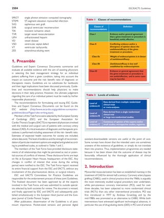 2504                                                                                                                       ESC/EACTS Guidelines



SPECT        single photon emission computed tomography
                                                                           Table 1 Classes of recommendations
STEMI        ST-segment elevation myocardial infarction
SVG          saphenous vein graft
SVR          surgical ventricular reconstruction                                   Classes of                        Deﬁnition
                                                                               recommendations
TIA          transient ischaemic attack
TVR          target vessel revascularization                                   Class I               Evidence and/or general agreement
UFH          unfractionated heparin                                                                  that a given treatment or procedure is
                                                                                                     beneﬁcial, useful, effective.
VD           vessel disease
VSD          ventricular septal defect                                         Class II              Conﬂicting evidence and/or a
VT           ventricular tachycardia                                                                 divergence of opinion about the
                                                                                                     usefulness/efﬁcacy of the given
ZES          zotarolimus-eluting stent                                                               treatment or procedure.

                                                                                 Class IIa           Weight of evidence/opinion is in favour
                                                                                                     of usefulness/efﬁcacy.
1. Preamble
                                                                                 Class IIb           Usefulness/efﬁcacy is less well
Guidelines and Expert Consensus Documents summarize and                                              established by evidence/opinion.
evaluate all available evidence with the aim of assisting physicians           Class III             Evidence or general agreement that
in selecting the best management strategy for an individual                                          the given treatment or procedure is
patient suffering from a given condition, taking into account the                                    not useful/effective, and in some cases
impact on outcome and the risk –beneﬁt ratio of diagnostic or                                        may be harmful.
therapeutic means. Guidelines are no substitutes for textbooks
and their legal implications have been discussed previously. Guide-
lines and recommendations should help physicians to make
decisions in their daily practice. However, the ultimate judgement
regarding the care of an individual patient must be made by his/her        Table 2 Levels of evidence
responsible physician(s).
   The recommendations for formulating and issuing ESC Guide-                                 Data derived from multiple randomized
                                                                               Level of
                                                                                              clinical trials
lines and Expert Consensus Documents can be found on the                       evidence A
                                                                                              or meta-analyses.
ESC website (http://www.escardio.org/guidelines-surveys/esc-
guidelines/about/Pages/rules-writing.aspx).                                                   Data derived from a single randomized
                                                                               Level of
                                                                                              clinical trial
   Members of this Task Force were selected by the European Society            evidence B
                                                                                              or large non-randomized studies.
of Cardiology (ESC) and the European Association for
Cardio-Thoracic Surgery (EACTS) to represent all physicians involved           Level of       Consensus of opinion of the experts and/or
                                                                               evidence C     small studies, retrospective studies, registries.
with the medical and surgical care of patients with coronary artery
disease (CAD). A critical evaluation of diagnostic and therapeutic pro-
cedures is performed including assessment of the risk–beneﬁt ratio.
Estimates of expected health outcomes for society are included,
where data exist. The level of evidence and the strength of recommen-     assistant-downloadable versions are useful at the point of care.
dation of particular treatment options are weighed and graded accord-     Some surveys have shown that the intended users are sometimes
ing to predeﬁned scales, as outlined in Tables 1 and 2.                   unaware of the existence of guidelines, or simply do not translate
   The members of the Task Force have provided disclosure state-          them into practice. Thus, implementation programmes are needed
ments of all relationships that might be perceived as real or poten-      because it has been shown that the outcome of disease may be
tial sources of conﬂicts of interest. These disclosure forms are kept     favourably inﬂuenced by the thorough application of clinical
on ﬁle at European Heart House, headquarters of the ESC. Any              recommendations.
changes in conﬂict of interest that arose during the writing
period were notiﬁed to the ESC. The Task Force report received
its entire ﬁnancial support from the ESC and EACTS, without any
                                                                          2. Introduction
involvement of the pharmaceutical, device, or surgical industry.          Myocardial revascularization has been an established mainstay in the
   ESC and EACTS Committees for Practice Guidelines are                   treatment of CAD for almost half a century. Coronary artery bypass
responsible for the endorsement process of these joint Guidelines.        grafting (CABG), used in clinical practice since the 1960s, is arguably
The ﬁnalized document has been approved by all the experts                the most intensively studied surgical procedure ever undertaken,
involved in the Task Force, and was submitted to outside special-         while percutaneous coronary intervention (PCI), used for over
ists selected by both societies for review. The document is revised,      three decades, has been subjected to more randomized clinical
and ﬁnally approved by ESC and EACTS and subsequently pub-                trials (RCTs) than any other interventional procedure. PCI was
lished simultaneously in the European Heart Journal and the Euro-         ﬁrst introduced in 1977 by Andreas Gruentzig and by the
pean Journal of Cardio-Thoracic Surgery.                                  mid-1980s was promoted as an alternative to CABG. While both
   After publication, dissemination of the Guidelines is of para-         interventions have witnessed signiﬁcant technological advances, in
mount importance. Pocket-sized versions and personal digital              particular the use of drug-eluting stents (DES) in PCI and of arterial
 