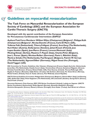 ESC/EACTS GUIDELINES
Guidelines on myocardial revascularization
The Task Force on Myocardial Revascularization of the European
Society of Cardiology (ESC) and the European Association for
Cardio-Thoracic Surgery (EACTS)
Developed with the special contribution of the European Association
for Percutaneous Cardiovascular Interventions (EAPCI)‡
Authors/Task Force Members: WilliamWijns (Chairperson) (Belgium)*, Philippe Kolh
(Chairperson) (Belgium)*, Nicolas Danchin (France), Carlo Di Mario (UK),
Volkmar Falk (Switzerland), Thierry Folliguet (France), Scot Garg (The Netherlands),
Kurt Huber (Austria), Stefan James (Sweden), Juhani Knuuti (Finland), Jose
Lopez-Sendon (Spain), Jean Marco (France), Lorenzo Menicanti (Italy)
Miodrag Ostojic (Serbia), Massimo F. Piepoli (Italy), Charles Pirlet (Belgium),
Jose L. Pomar (Spain), Nicolaus Reifart (Germany), Flavio L. Ribichini (Italy),
Martin J. Schalij (The Netherlands), Paul Sergeant (Belgium), Patrick W. Serruys
(The Netherlands), Sigmund Silber (Germany), Miguel Sousa Uva (Portugal),
David Taggart (UK)
ESC Committee for Practice Guidelines: Alec Vahanian (Chairperson) (France), Angelo Auricchio (Switzerland),
Jeroen Bax (The Netherlands), Claudio Ceconi (Italy), Veronica Dean (France), Gerasimos Filippatos (Greece),
Christian Funck-Brentano (France), Richard Hobbs (UK), Peter Kearney (Ireland), Theresa McDonagh (UK),
Bogdan A. Popescu (Romania), Zeljko Reiner (Croatia), Udo Sechtem (Germany), Per Anton Sirnes (Norway),
Michal Tendera (Poland), Panos E. Vardas (Greece), Petr Widimsky (Czech Republic)
EACTS Clinical Guidelines Committee: Philippe Kolh (Chairperson) (Belgium), Ottavio Alﬁeri (Italy), Joel Dunning
(UK), Stefano Elia (Italy), Pieter Kappetein (The Netherlands), Ulf Lockowandt (Sweden), George Sarris (Greece),
Pascal Vouhe (France)
Document Reviewers: Peter Kearney (ESC CPG Review Coordinator) (Ireland), Ludwig von Segesser (EACTS
Review Coordinator) (Switzerland), Stefan Agewall (Norway), Alexander Aladashvili (Georgia),
Dimitrios Alexopoulos (Greece), Manuel J. Antunes (Portugal), Enver Atalar (Turkey), Aart Brutel de la Riviere
‡
Other ESC entities having participated in the development of this document:
Associations: Heart Failure Association (HFA), European Association for Cardiovascular Prevention and Rehabilitation (EACPR), European Heart Rhythm Association (EHRA), Euro-
pean Association of Echocardiography (EAE).
Working Groups: Acute Cardiac Care, Cardiovascular Surgery, Thrombosis, Cardiovascular Pharmacology and Drug Therapy.
Councils: Cardiovascular Imaging, Cardiology Practice.
* Corresponding authors (the two chairpersons contributed equally to this document): William Wijns, Cardiovascular Center, OLV Ziekenhuis, Moorselbaan 164, 9300 Aalst,
Belgium. Tel: +32 53 724 439, Fax: +32 53 724 185, Email: william.wijns@olvz-aalst.be
Disclaimer. The ESC Guidelines represent the views of the ESC and were arrived at after careful consideration of the available evidence at the time they were written. Health
professionals are encouraged to take them fully into account when exercising their clinical judgement. The guidelines do not, however, override the individual responsibility of health
professionals to make appropriate decisions in the circumstances of the individual patients, in consultation with that patient, and where appropriate and necessary the patient’s
guardian or carer. It is also the health professional’s responsibility to verify the rules and regulations applicable to drugs and devices at the time of prescription.
& The European Society of Cardiology 2010. All rights reserved. For Permissions please email: journals.permissions@oxfordjournals.org.
Philippe Kolh, Cardiovascular Surgery Department, University Hospital (CHU, ULg) of Liege, Sart Tilman B 35, 4000 Liege, Belgium. Tel: +32 4 366 7163, Fax: +32 4 366 7164,
Email: philippe.kolh@chu.ulg.ac.be
The content of these European Society of Cardiology (ESC) Guidelines has been published for personal and educational use only. No commercial use is authorized. No part of the
ESC Guidelines may be translated or reproduced in any form without written permission from the ESC. Permission can be obtained upon submission of a written request to Oxford
University Press, the publisher of the European Heart Journal and the party authorized to handle such permissions on behalf of the ESC.
European Heart Journal (2010) 31, 2501–2555
doi:10.1093/eurheartj/ehq277
 