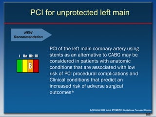 PCI for unprotected left main PCI of the left main coronary artery using stents as an alternative to CABG may be considered in patients with anatomic conditions that are associated with low risk of PCI procedural complications and Clinical conditions that predict an increased risk of adverse surgical outcomes*   NEW Recommendation I I I IIa IIa IIa IIb IIb IIb III III III I I I IIa IIa IIa IIb IIb IIb III III III I I I IIa IIa IIa IIb IIb IIb III III III IIa IIa IIa IIb IIb IIb III III III B 