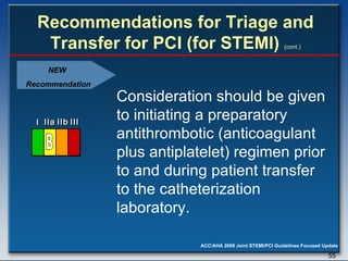 Recommendations for Triage and Transfer for PCI (for STEMI)   (cont.) Consideration should be given to initiating a preparatory antithrombotic (anticoagulant plus antiplatelet) regimen prior to and during patient transfer to the catheterization laboratory. NEW  Recommendation I I I IIa IIa IIa IIb IIb IIb III III III I I I IIa IIa IIa IIb IIb IIb III III III I I I IIa IIa IIa IIb IIb IIb III III III IIa IIa IIa IIb IIb IIb III III III B 