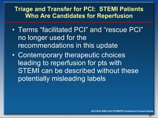Triage and Transfer for PCI:  STEMI Patients Who Are Candidates for Reperfusion Terms “facilitated PCI” and “rescue PCI” no longer used for the recommendations in this update Contemporary therapeutic choices leading to reperfusion for pts with STEMI can be described without these potentially misleading labels 