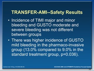 TRANSFER-AMI--Safety Results Incidence of TIMI major and minor bleeding and GUSTO moderate and severe bleeding was not different between groups  There was higher incidence of GUSTO mild bleeding in the pharmaco-invasive group (13.0% compared to 9.0% in the standard treatment group, p=0.036). Cantor et al. N Eng J M 2009;360:26. 