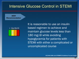 Intensive Glucose Control in STEMI It is reasonable to use an insulin based regimen to achieve and maintain glucose levels less than 180 mg/dl while avoiding hypoglycemia for patients with STEMI with either a complicated or uncomplicated course  NEW Recommendation I I I IIa IIa IIa IIb IIb IIb III III III I I I IIa IIa IIa IIb IIb IIb III III III I I I IIa IIa IIa IIb IIb IIb III III III IIa IIa IIa IIb IIb IIb III III III B 