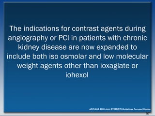 The indications for contrast agents during angiography or PCI in patients with chronic kidney disease are now expanded to include both iso osmolar and low molecular weight agents other than ioxaglate or iohexol   