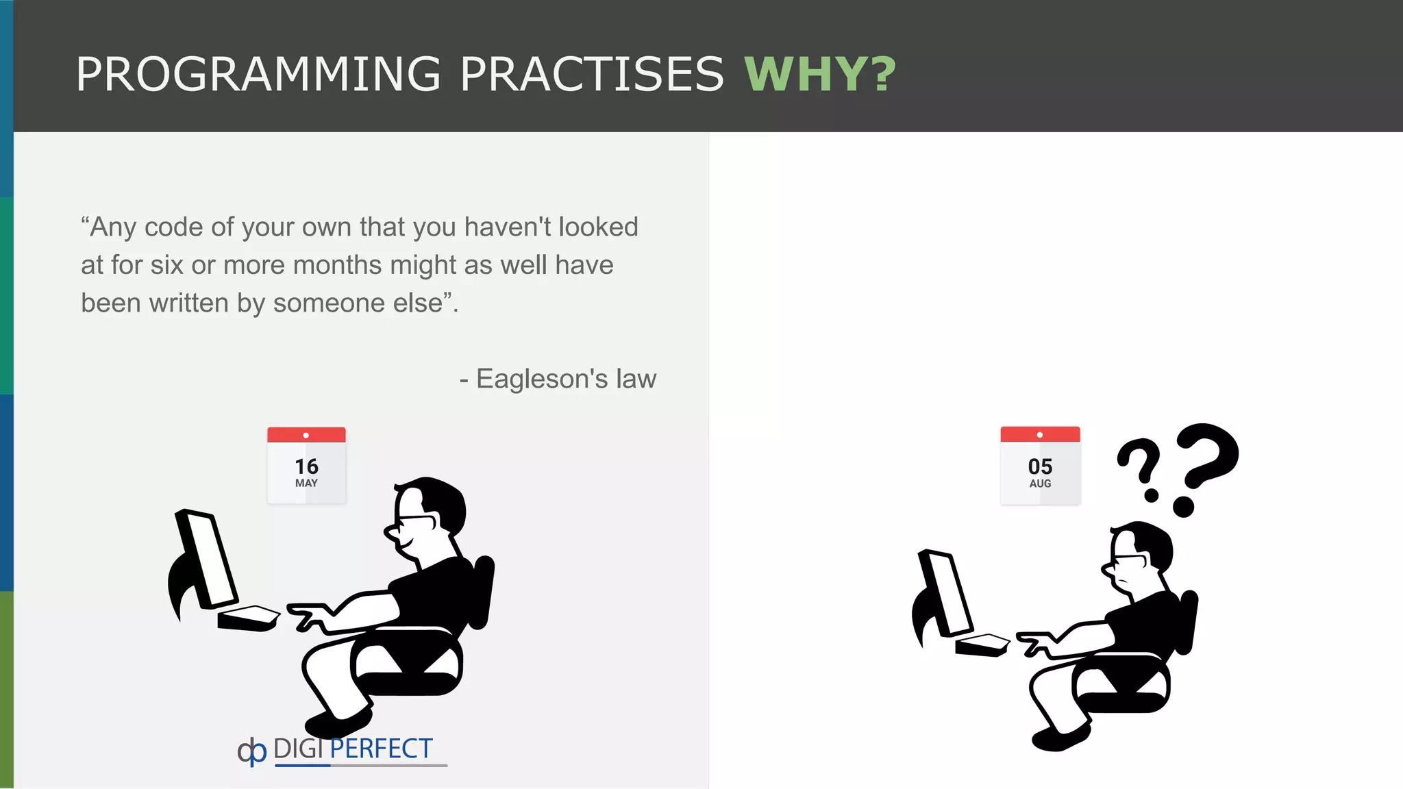 “Any code of your own that you haven't looked
at for six or more months might as well have
been written by someone else”.
- Eagleson's law
PROGRAMMING PRACTISES WHY?
 