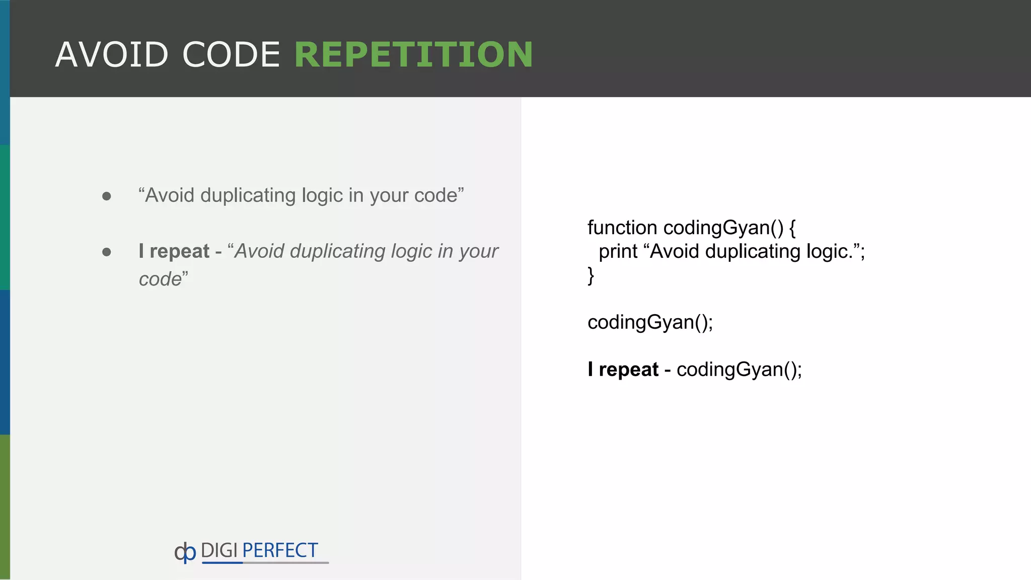 ● “Avoid duplicating logic in your code”
● I repeat - “Avoid duplicating logic in your
code”
AVOID CODE REPETITION
function codingGyan() {
print “Avoid duplicating logic.”;
}
codingGyan();
I repeat - codingGyan();
 