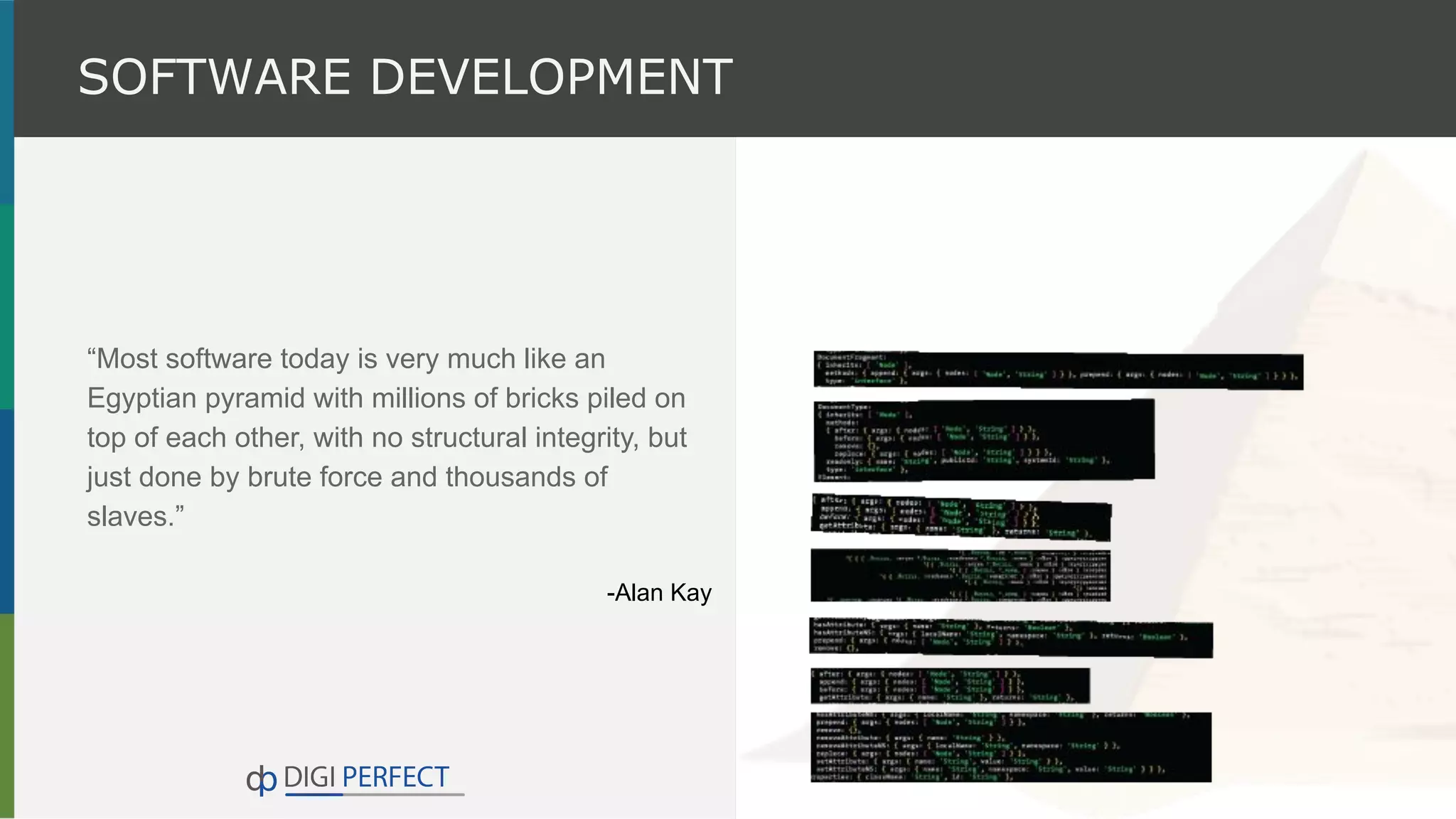 “Most software today is very much like an
Egyptian pyramid with millions of bricks piled on
top of each other, with no structural integrity, but
just done by brute force and thousands of
slaves.”
-Alan Kay
SOFTWARE DEVELOPMENT
 